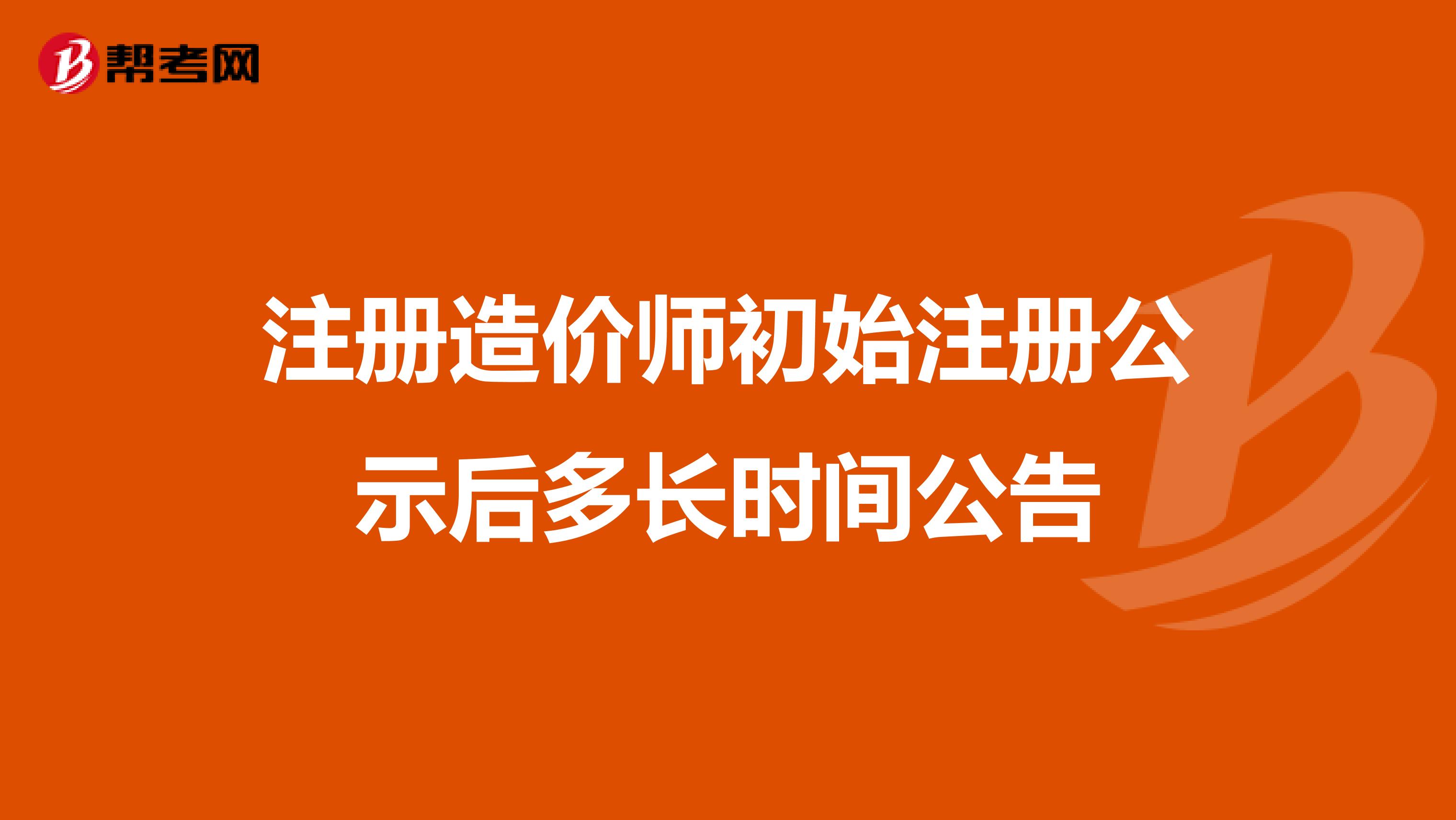 注冊造價師初始注冊公示后多長時間公告