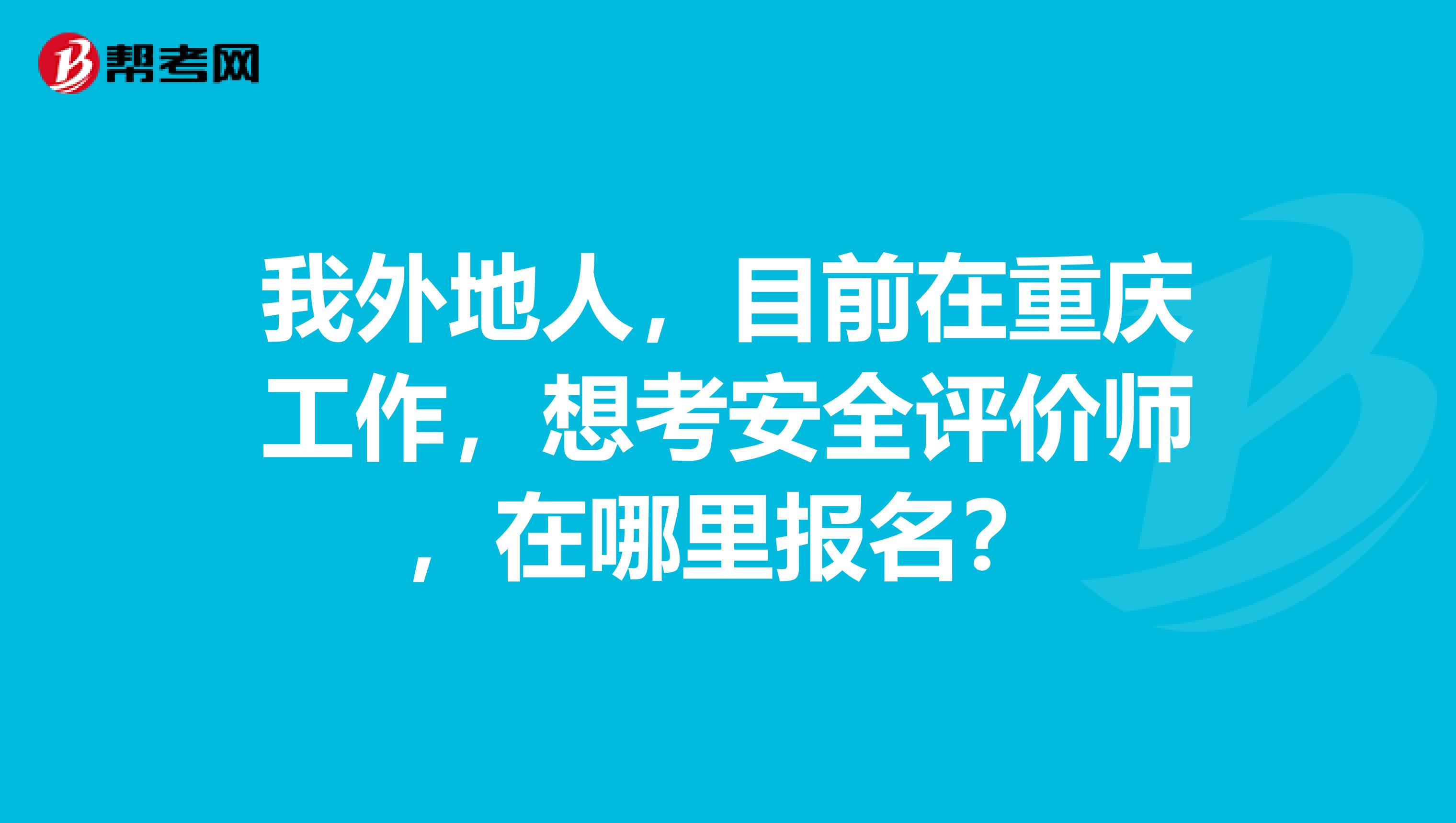我外地人,目前在重庆工作,想考安全评价师,在哪里报名?