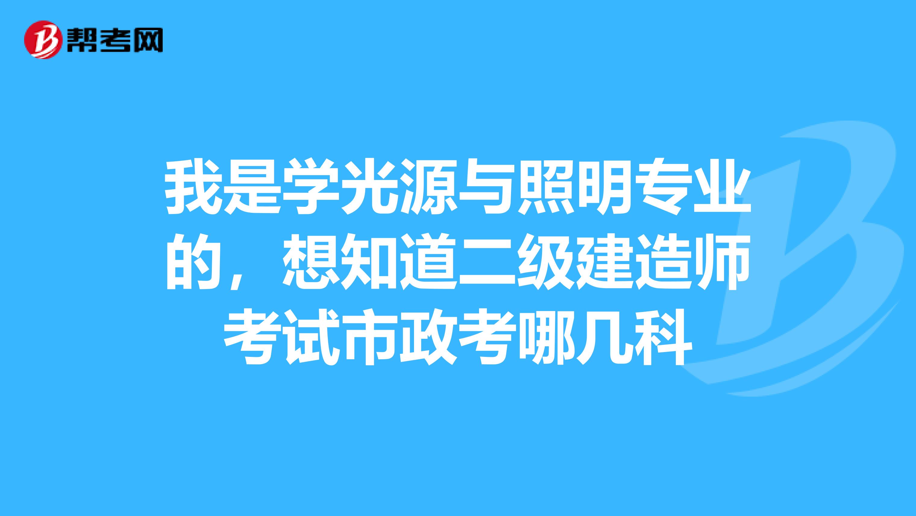 我是学光源与照明专业的,想知道二级建造师考试市政考哪几科