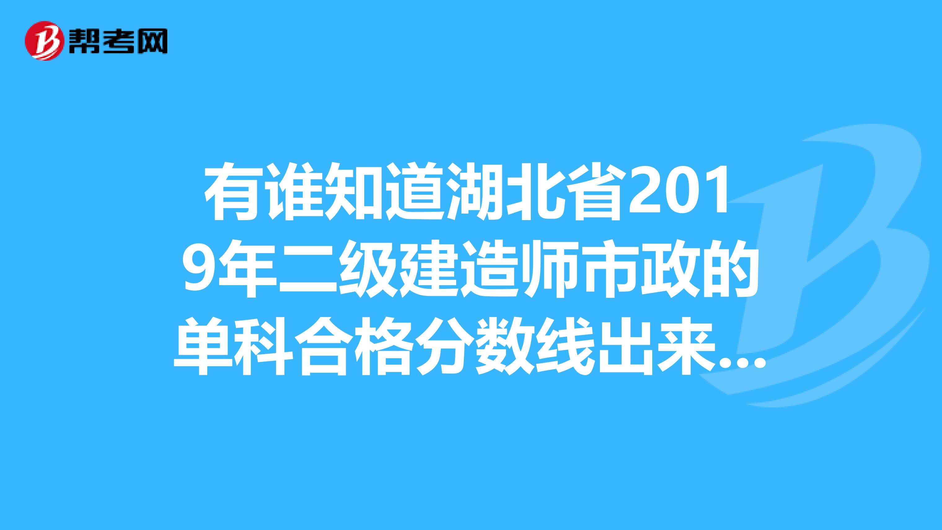 有谁知道湖北省2019年二级建造师市政的单科合格分数线出来了没有,如果出来了是多少?