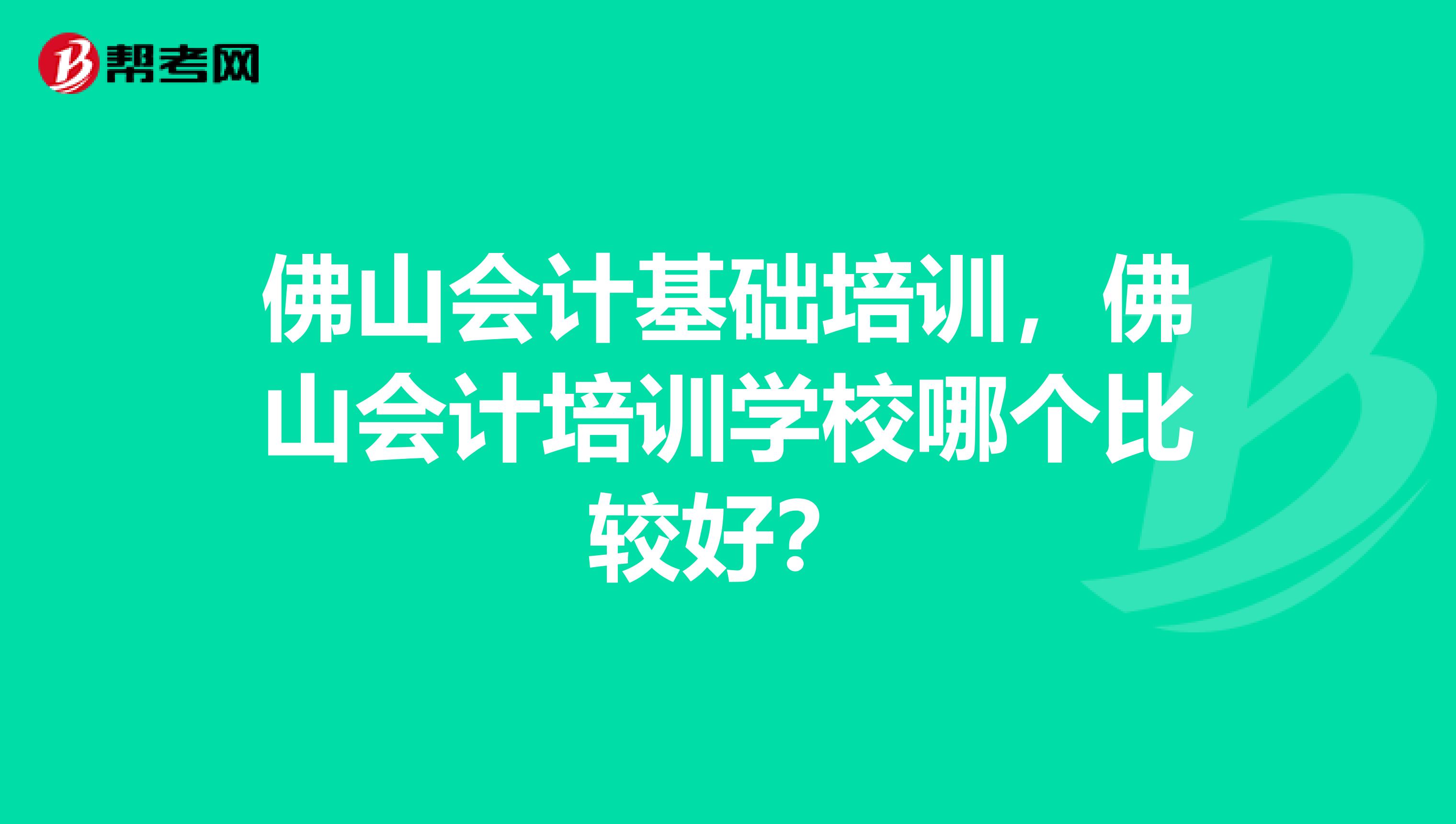佛山会计基础培训,佛山会计培训学校哪个比较好?