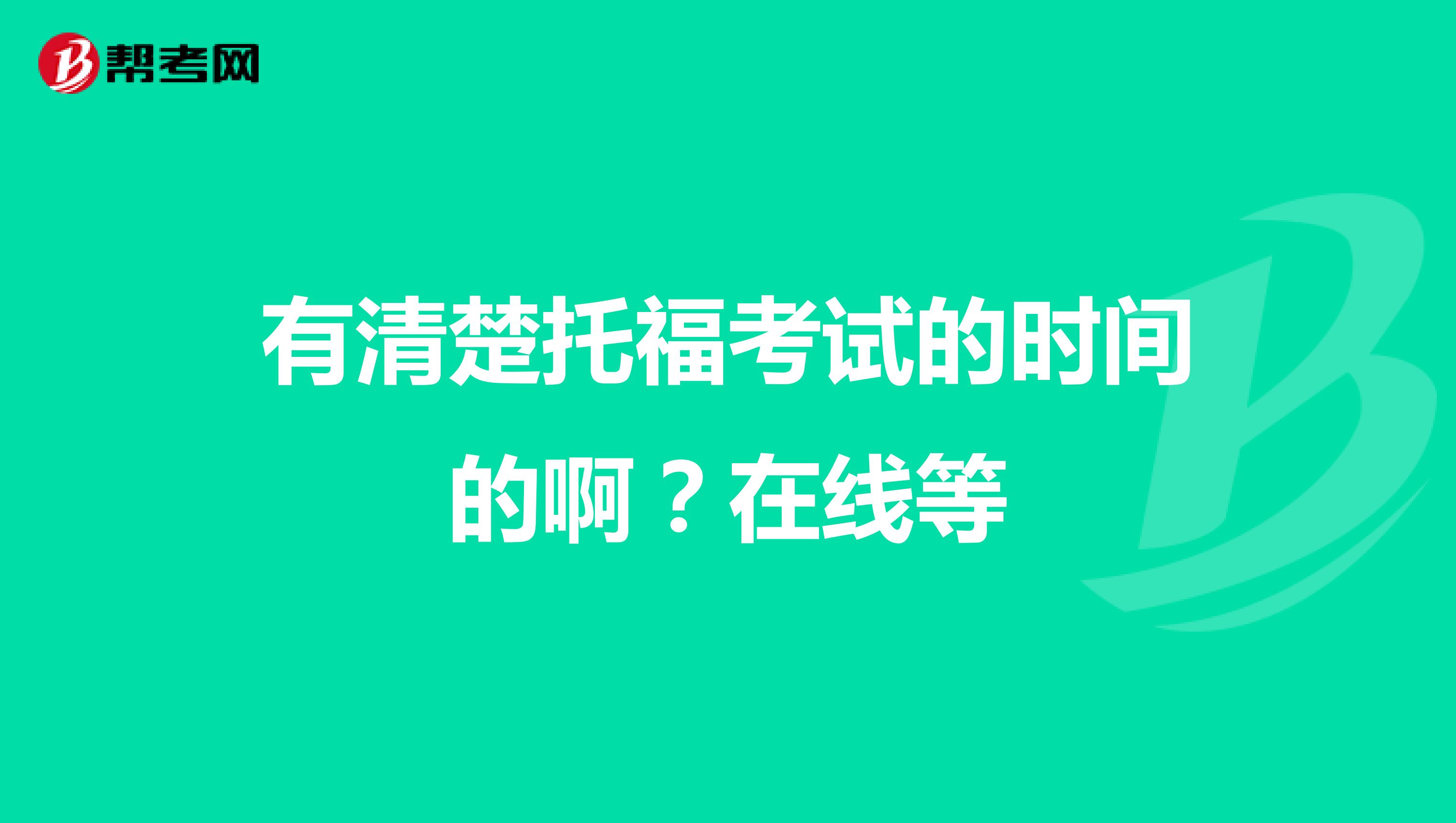 有清楚托福考试的时间的啊？在线等