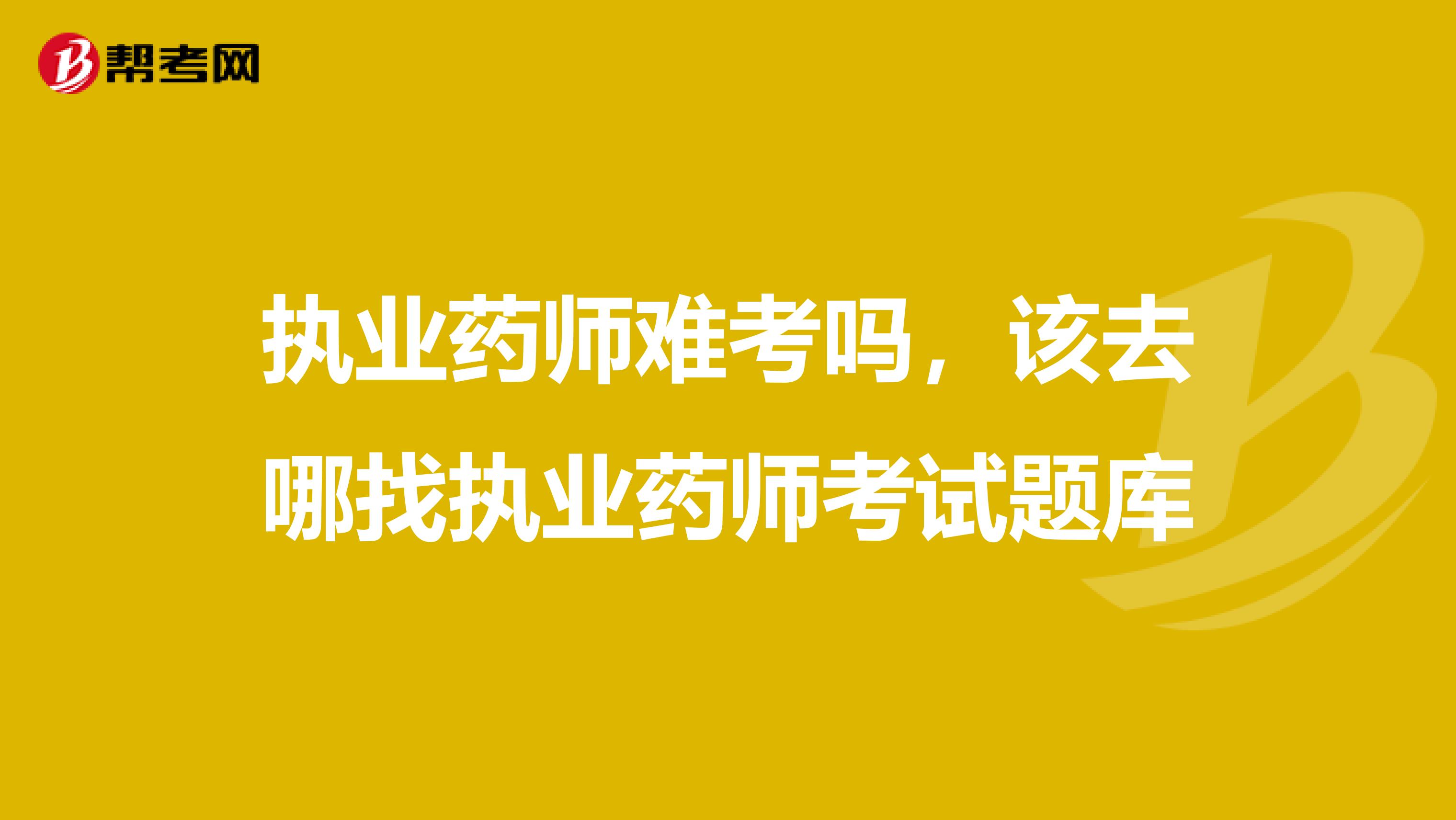 执业药师难考吗，该去哪找执业药师考试题库
