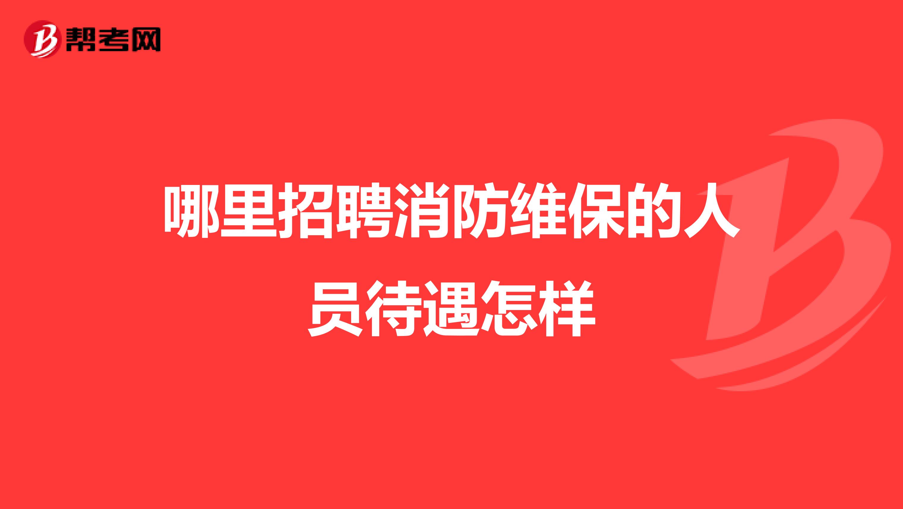 哪里招聘消防维保的人员待遇怎样