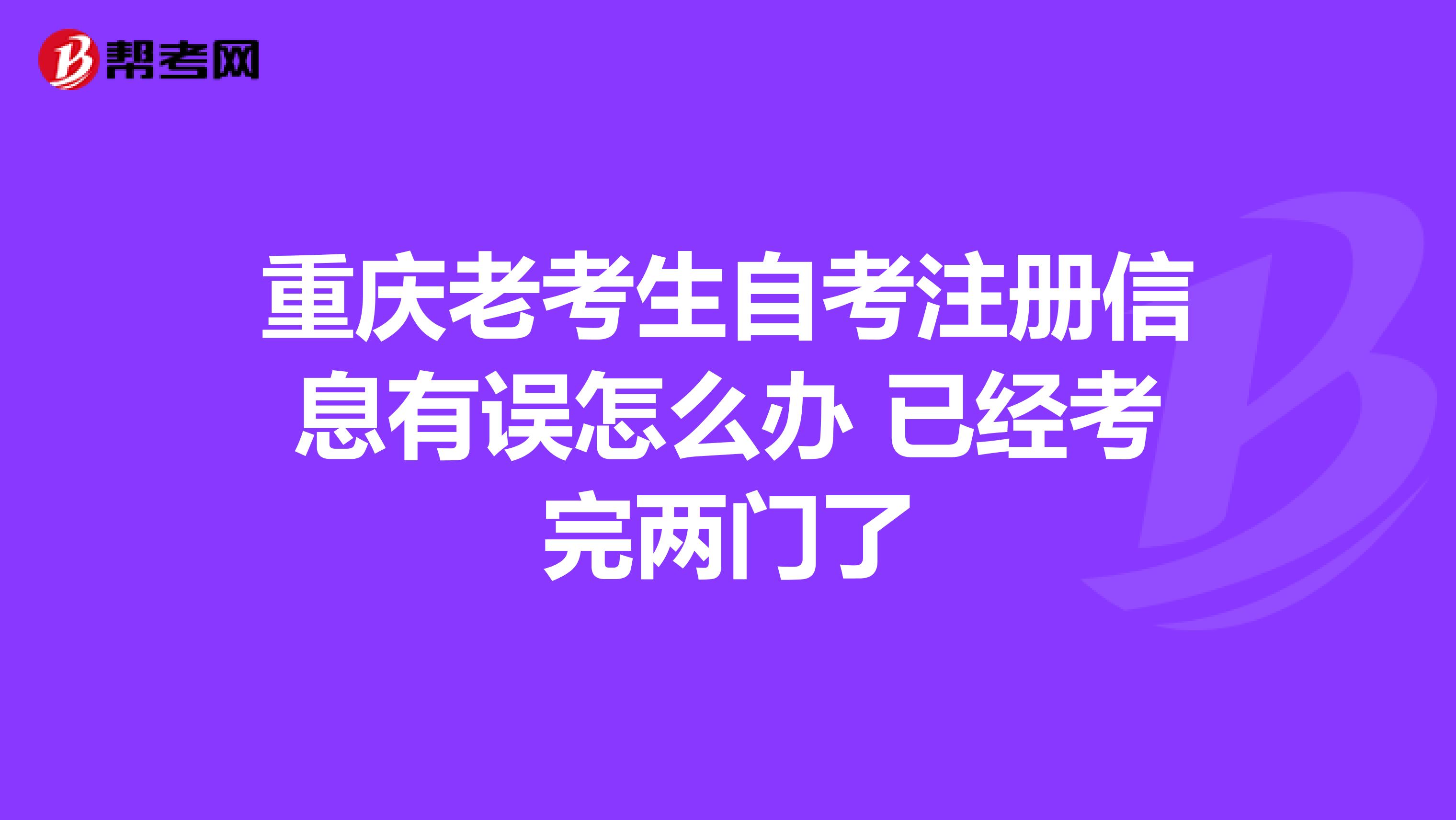 重庆老考生自考注册信息有误怎么办 已经考完两门了