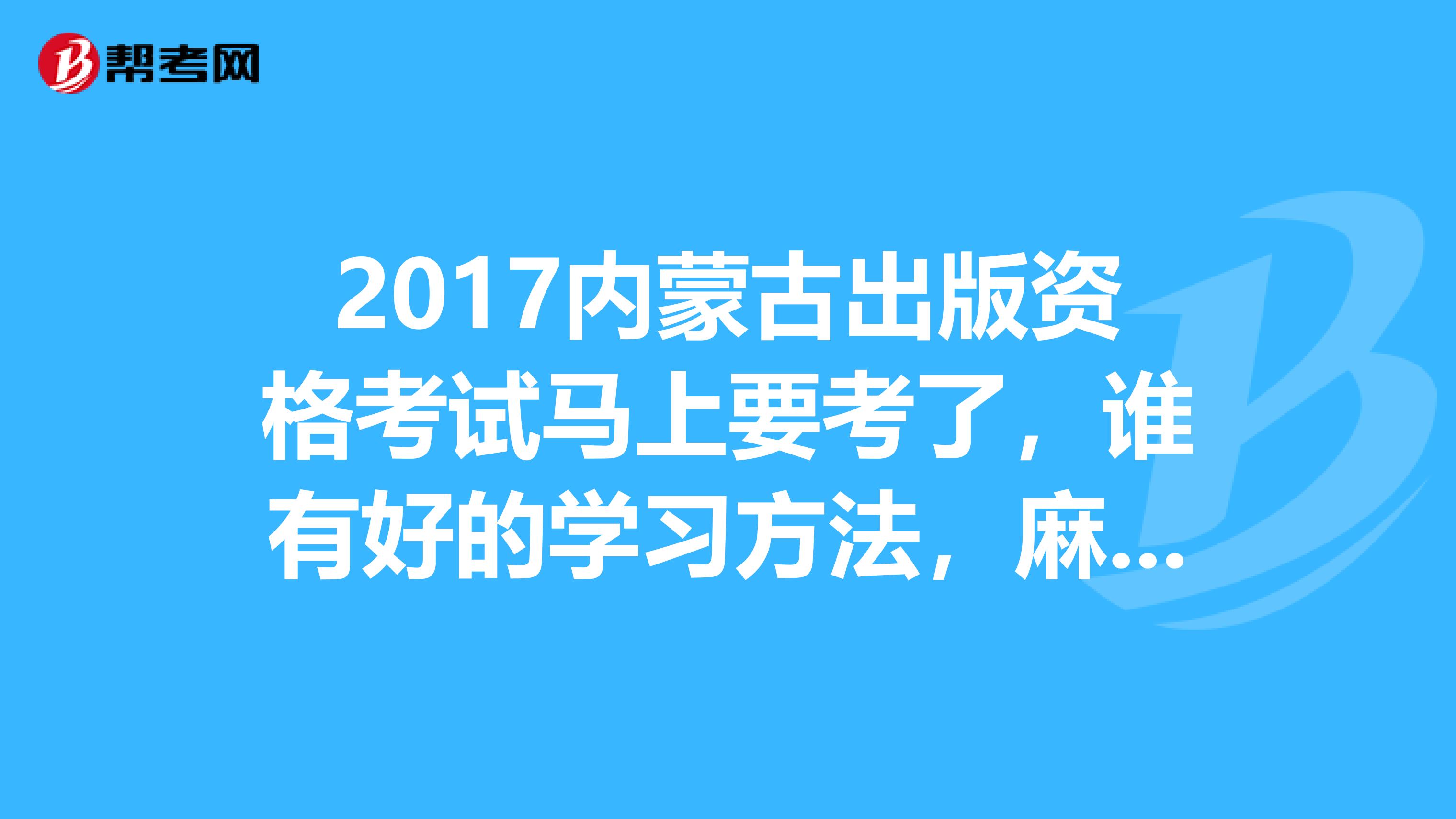 2017内蒙古出版资格考试马上要考了,谁有好的学习方法,麻烦推荐一下?跪求
