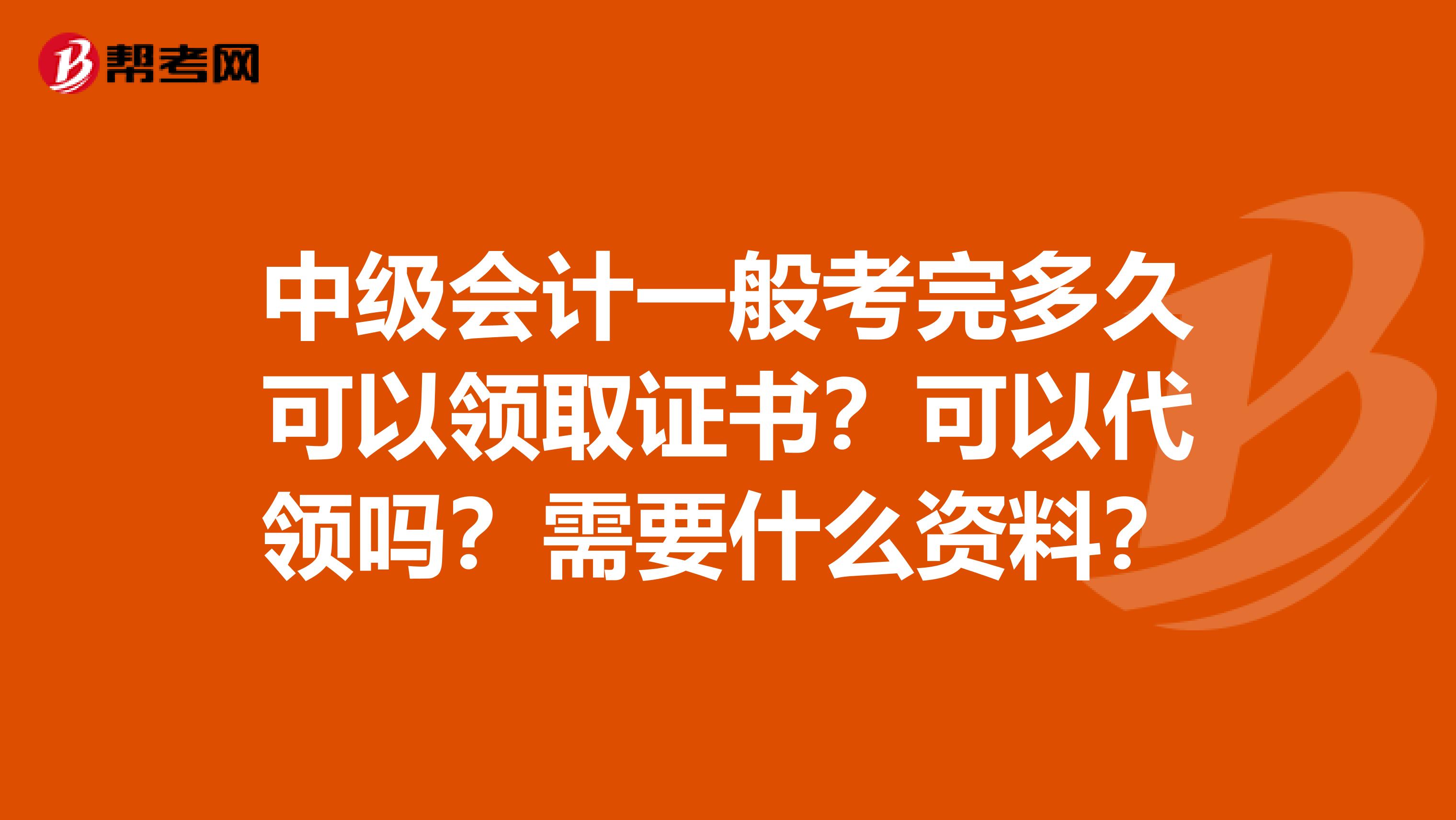 中级会计一般考完多久可以领取证书？可以代领吗？需要什么资料？