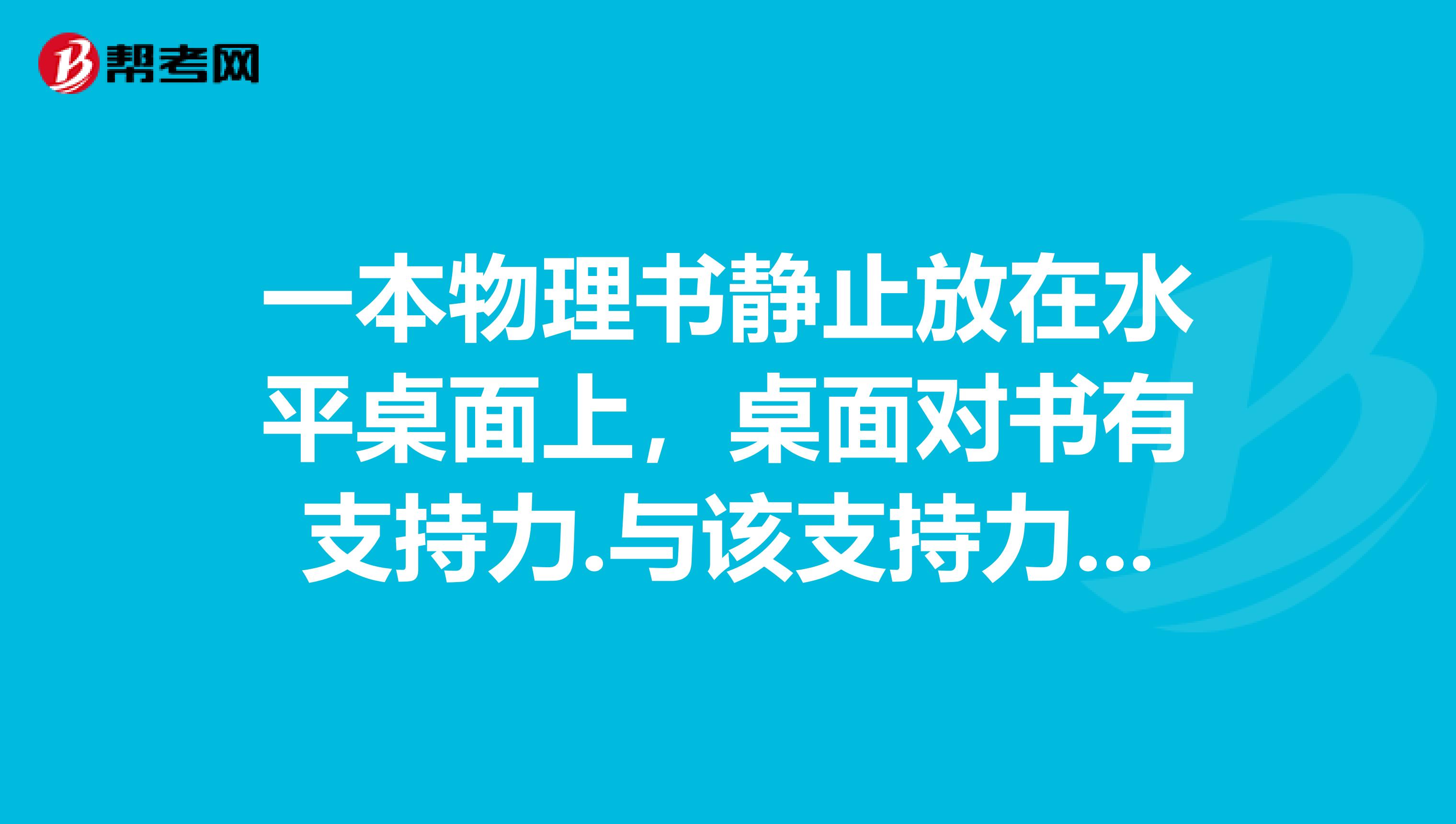 一本物理书静止放在水平桌面上,桌面对书有支持力.与该支持力相平衡的力是与该支持力是相互作用的力是