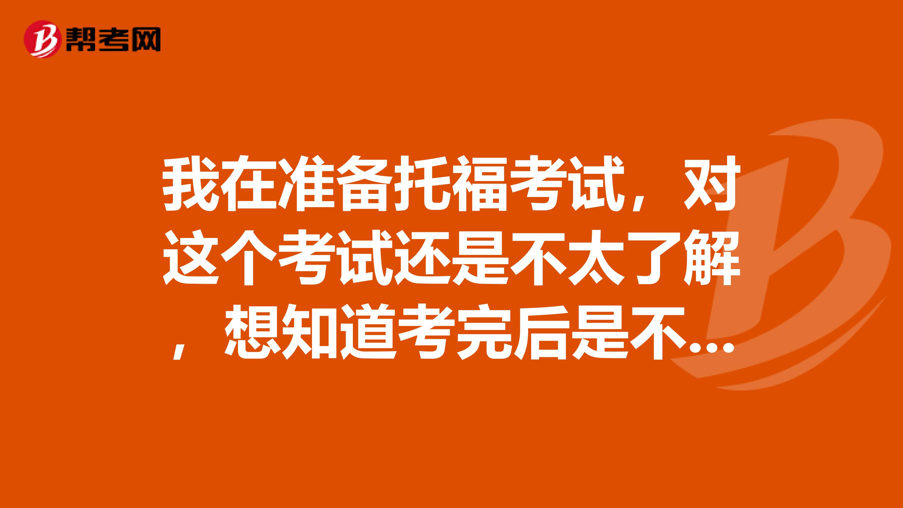 我在准备托福考试，对这个考试还是不太了解，想知道考完后是不是会有一个分数报告呀？那是什么？