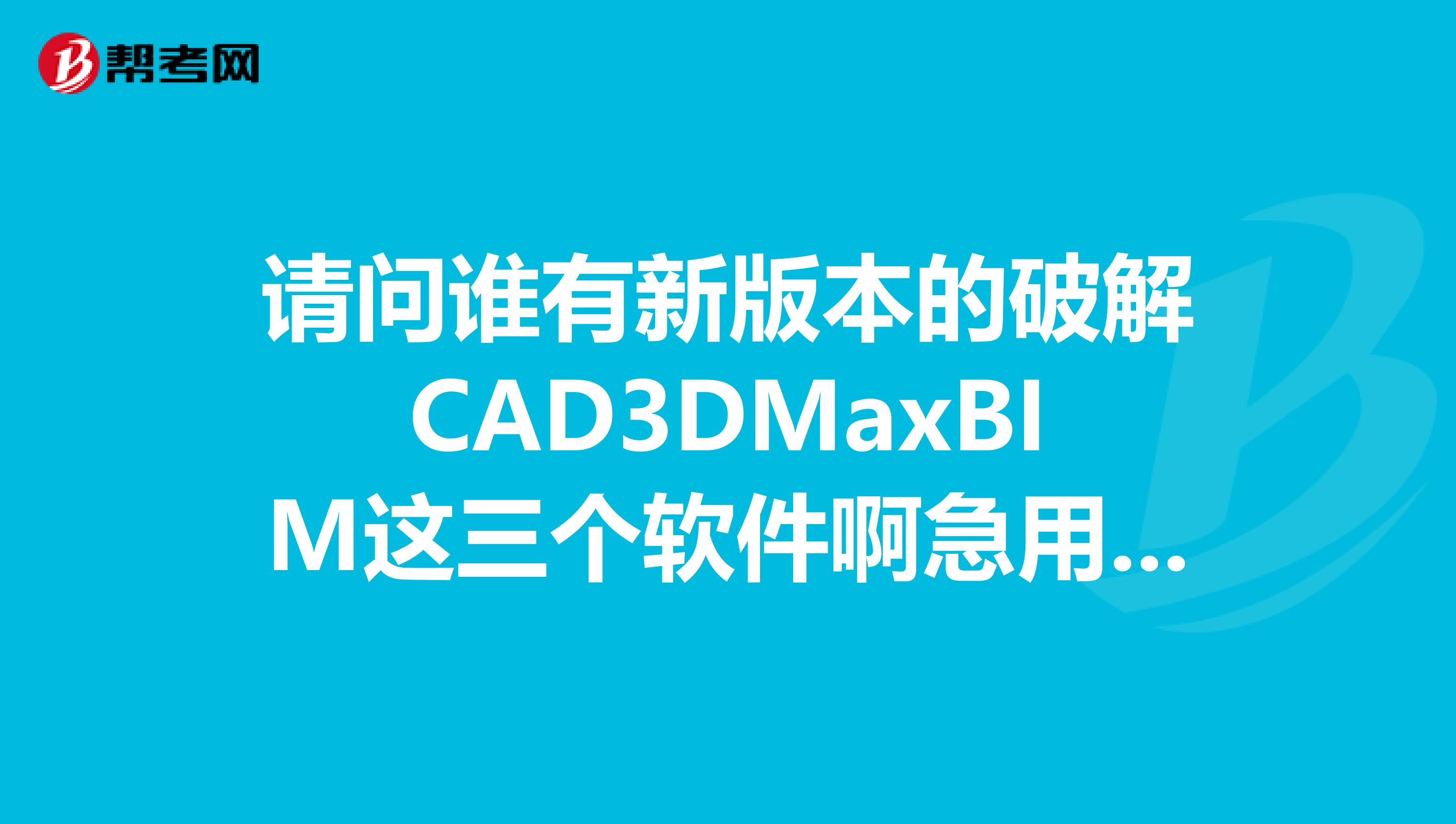 请问谁有新版本的破解CAD3DMaxBIM这三个软件啊急用不甚感激
