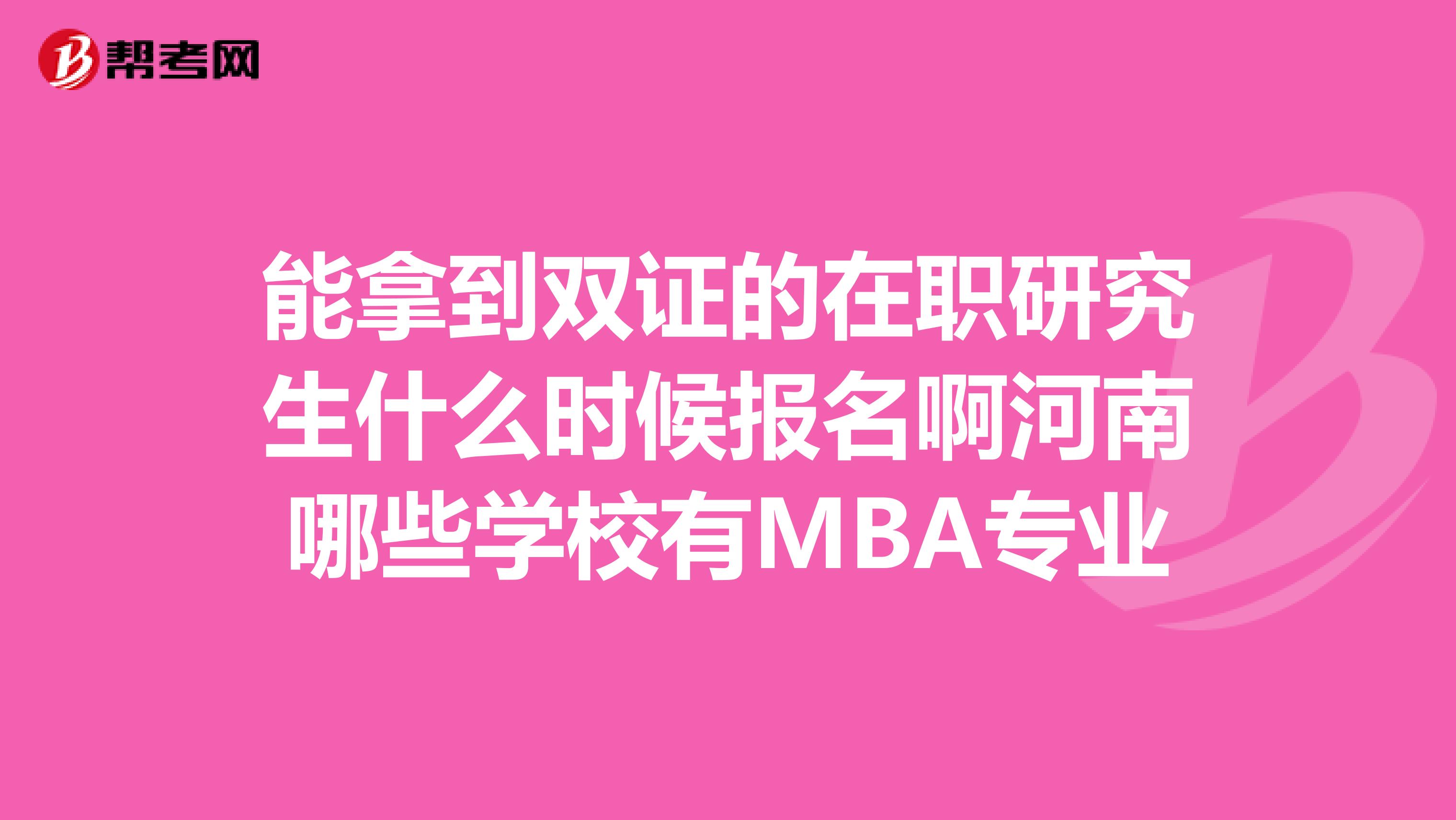 能拿到雙證的在職研究生什么時候報名啊河南哪些學校有MBA專業(yè)