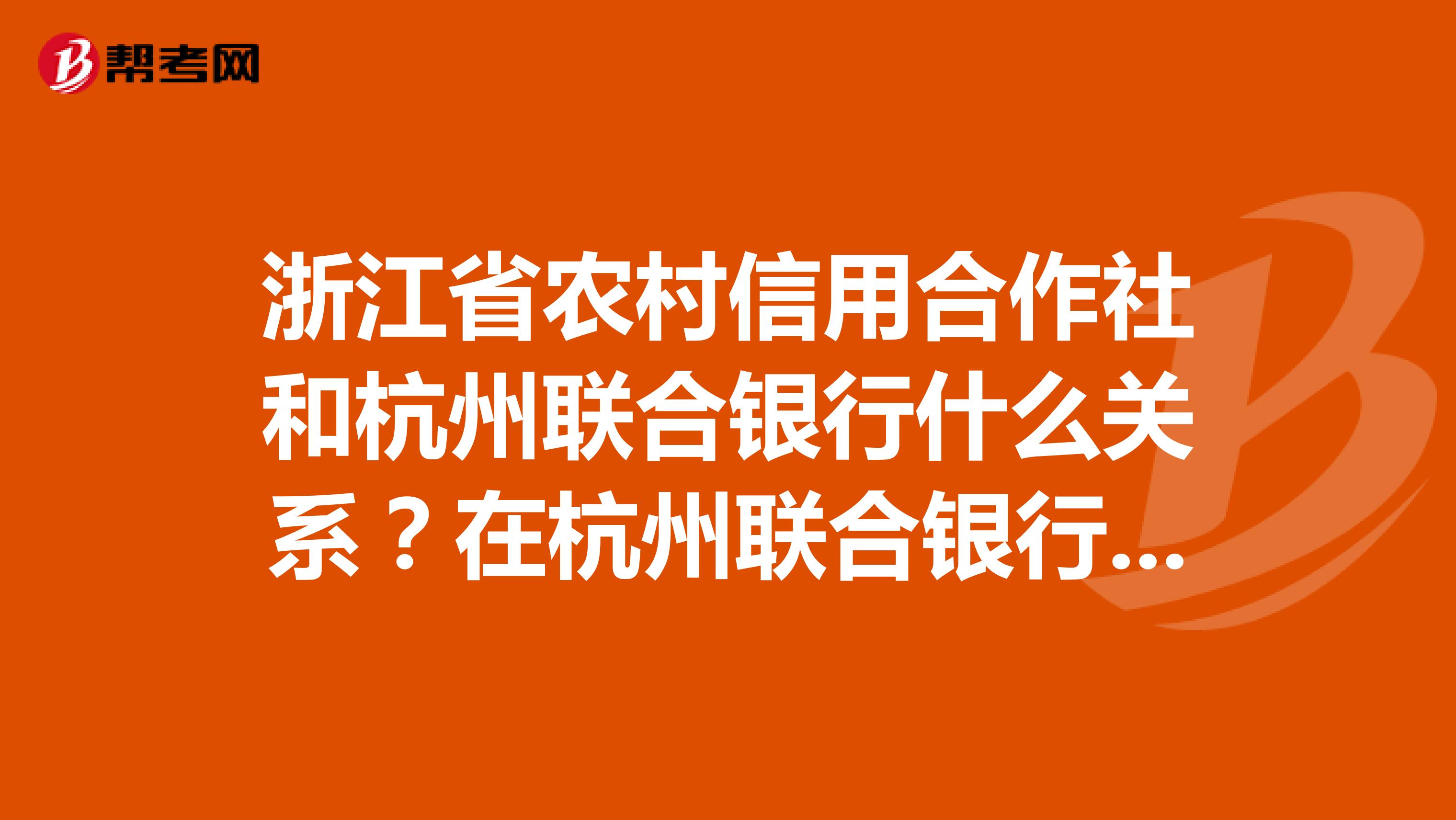 浙江省农村信用合作社和杭州联合银行什么关系?在杭州联合银行可以办理前者所发银行卡的业务吗?