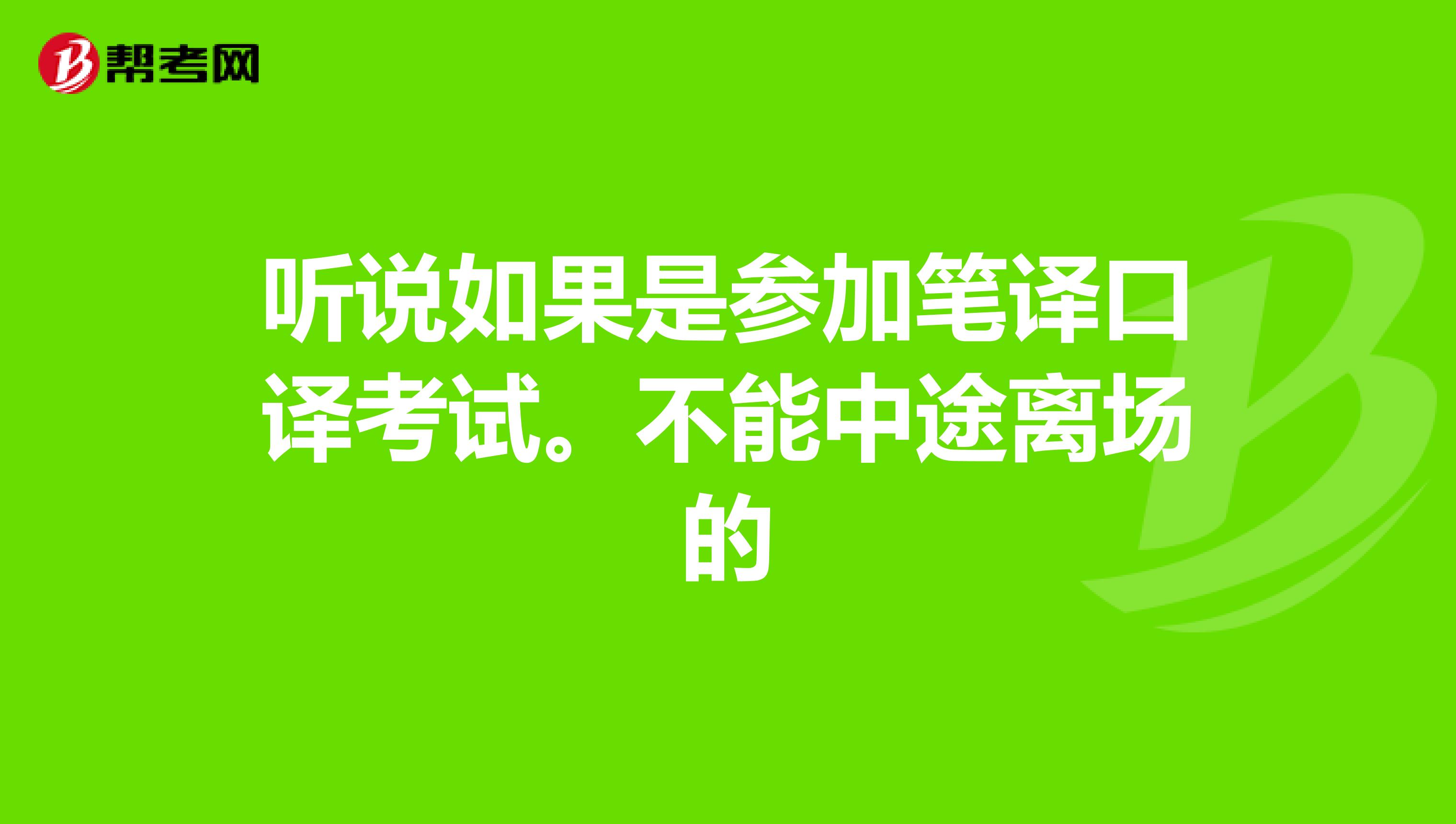 听说如果是参加笔译口译考试。不能中途离场的