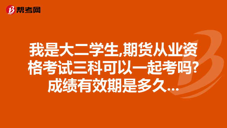 我是大二学生,期货从业资格考试三科可以一起考吗?成绩有效期是多久...