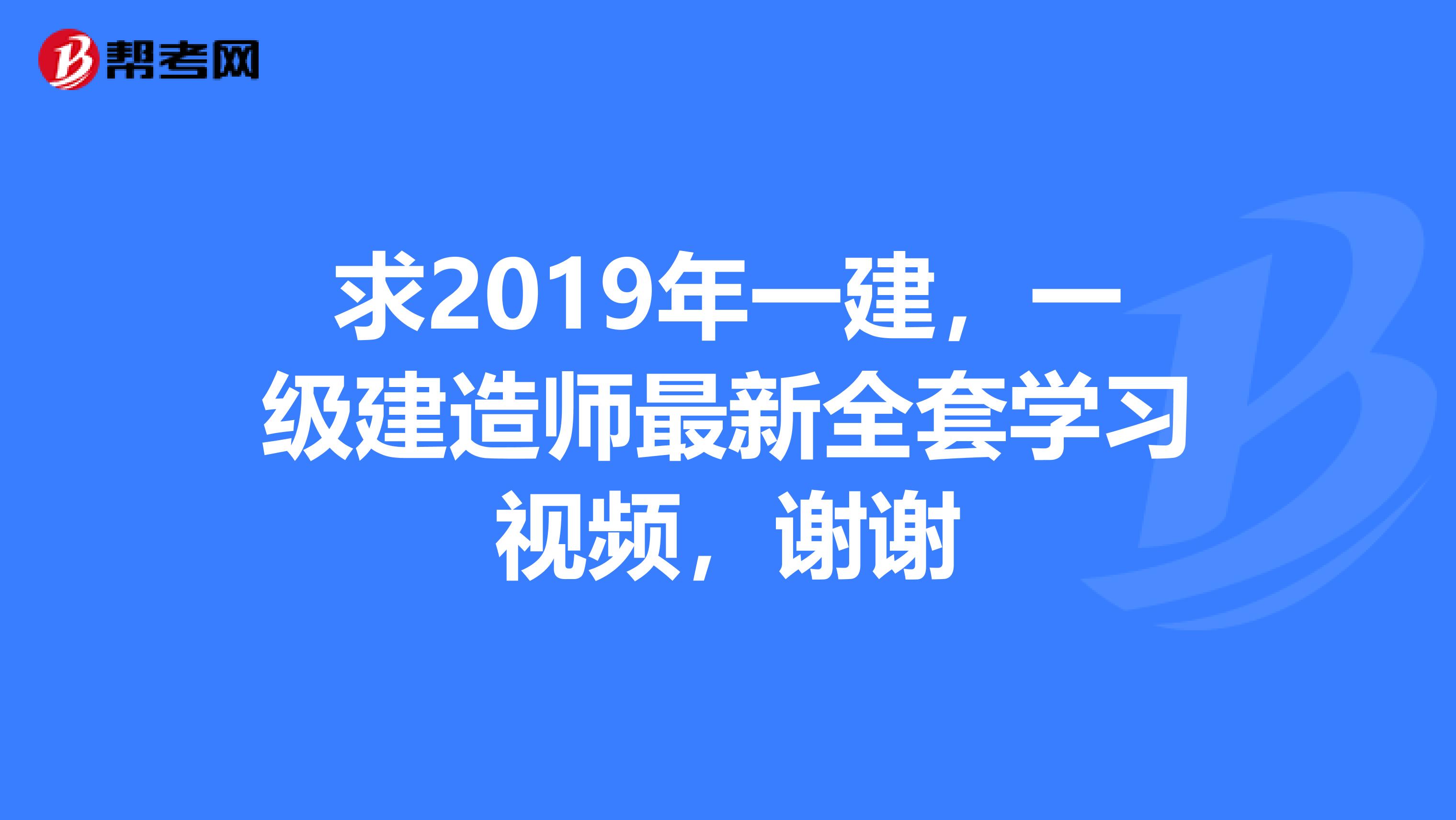 求2019年一建，一级建造师最新全套学习视频，谢谢