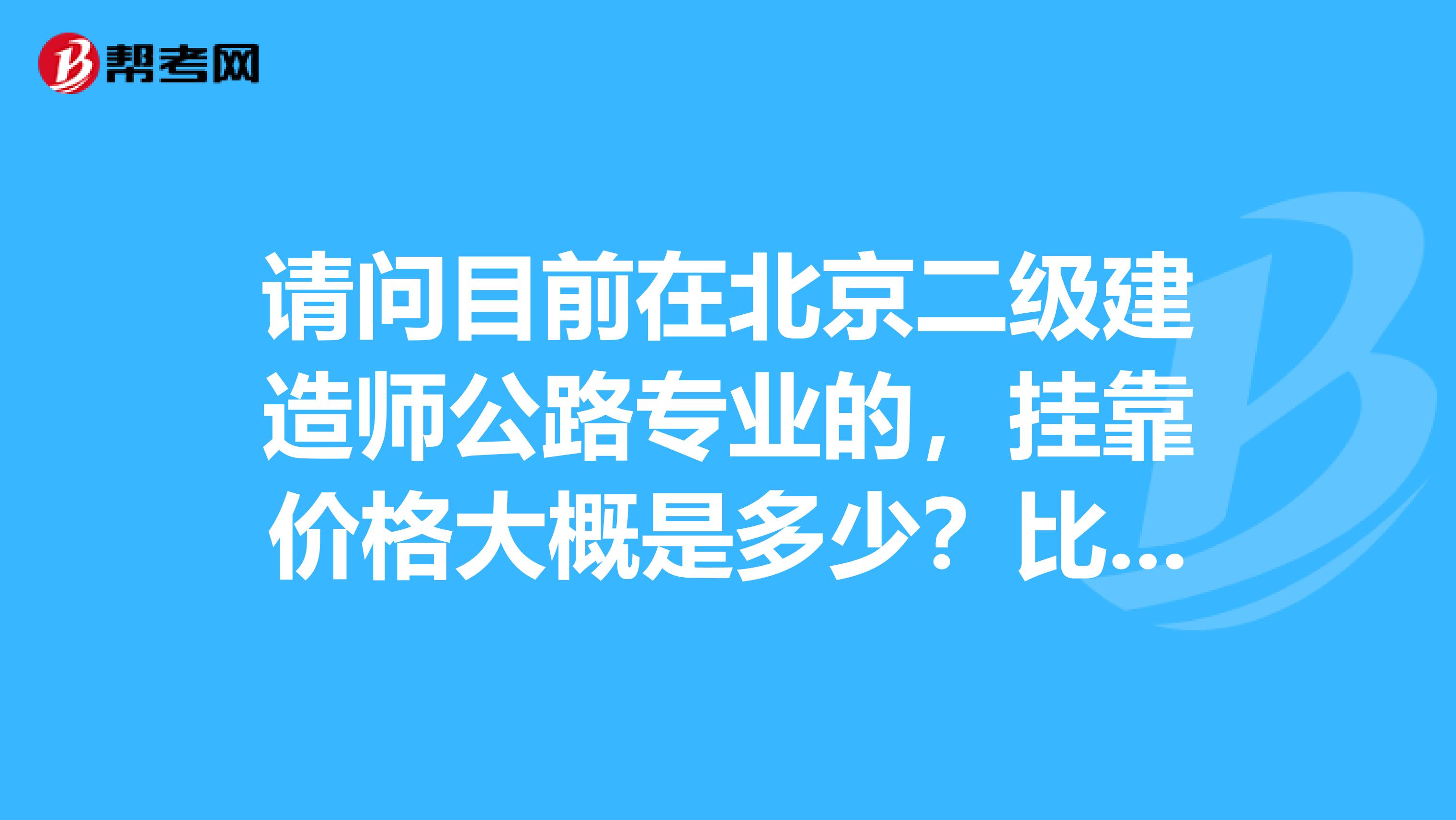 请问目前在北京二级建造师公路专业的,兼职价格大概是多少?比起市政专业哪个更好些?谢谢