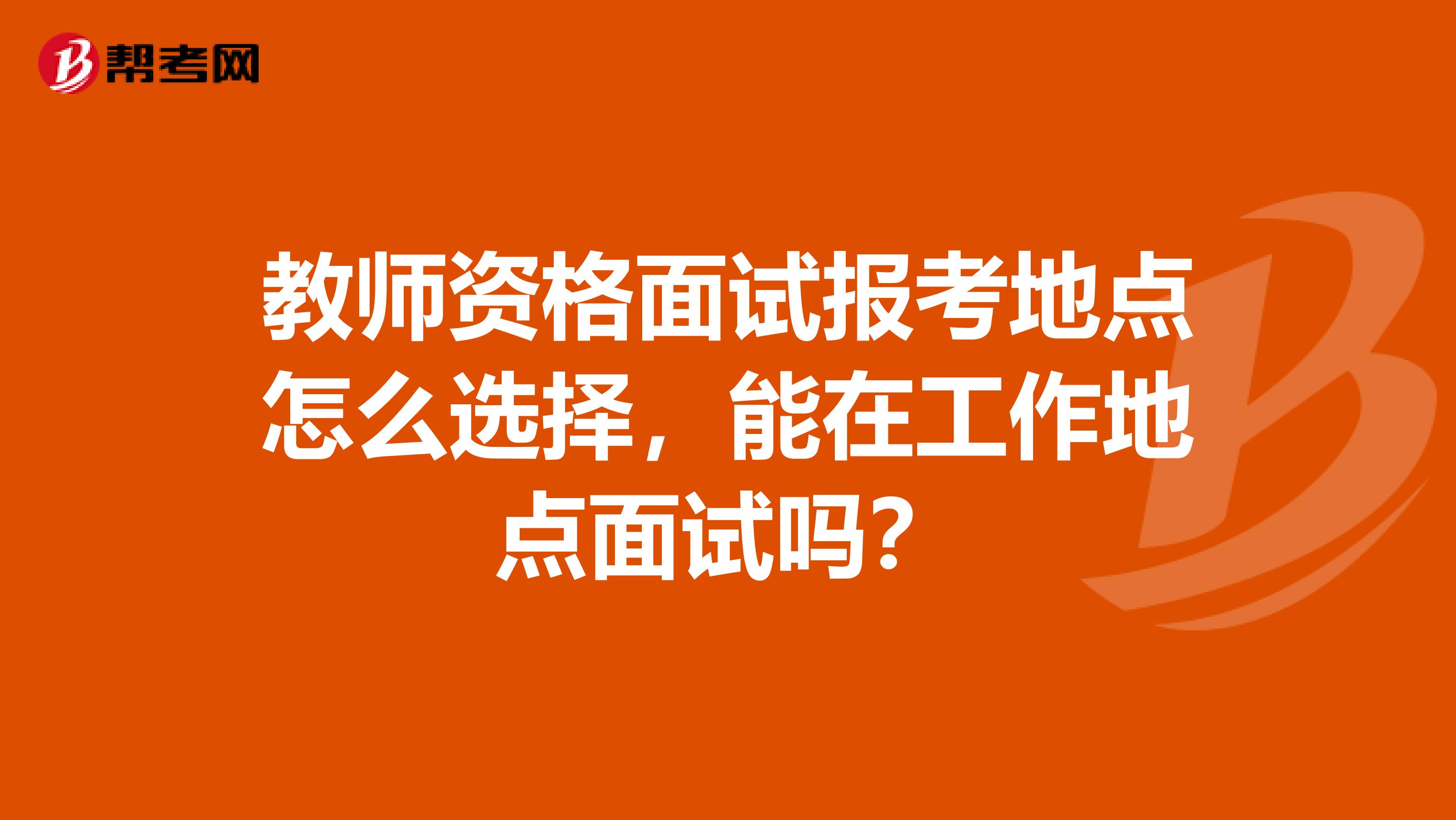 教师资格面试报考地点怎么选择，能在工作地点面试吗？