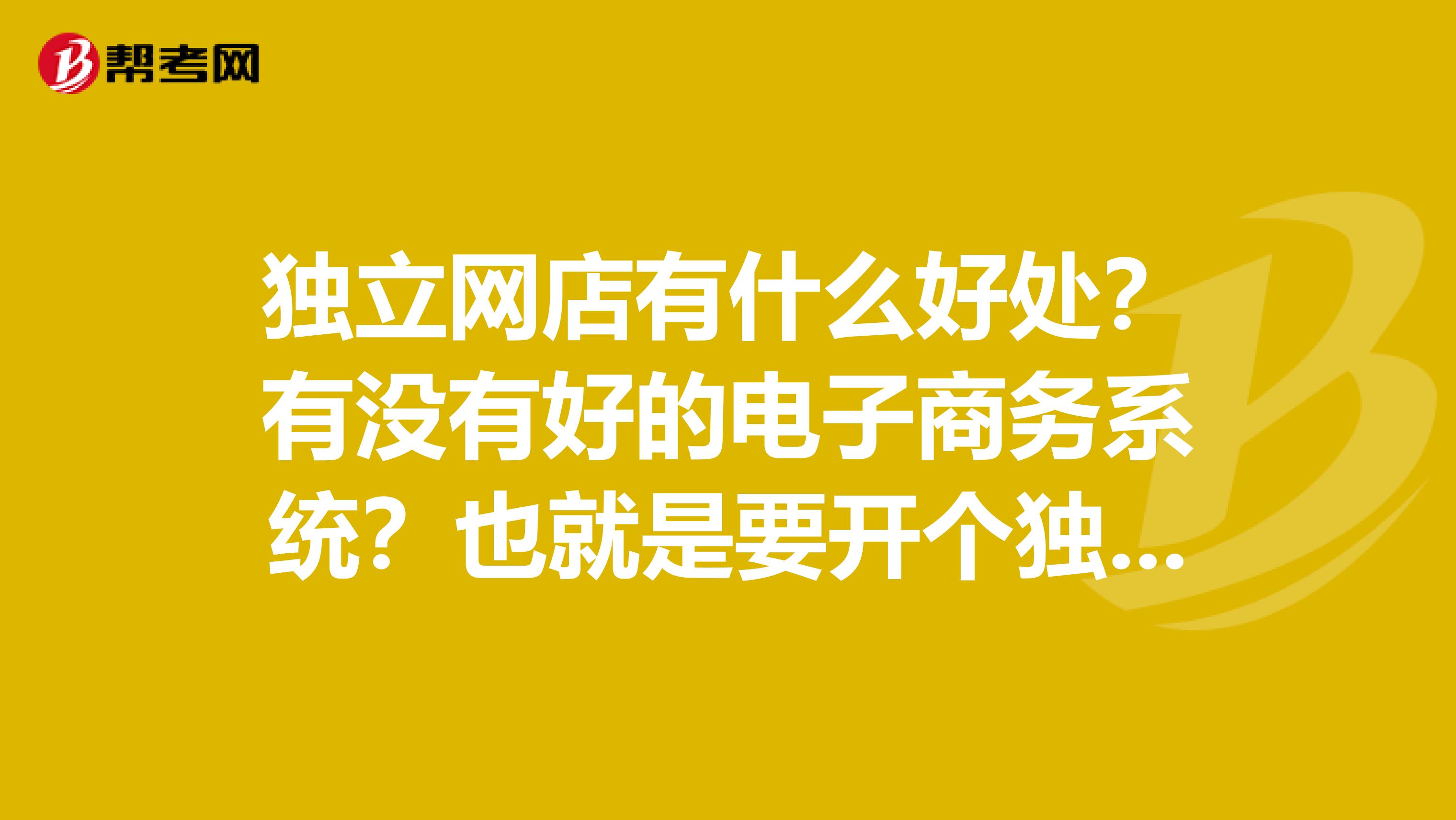 独立网店有什么好处？有没有好的电子商务系统？也就是要开个独立的网店选哪个公司的网店系统好？