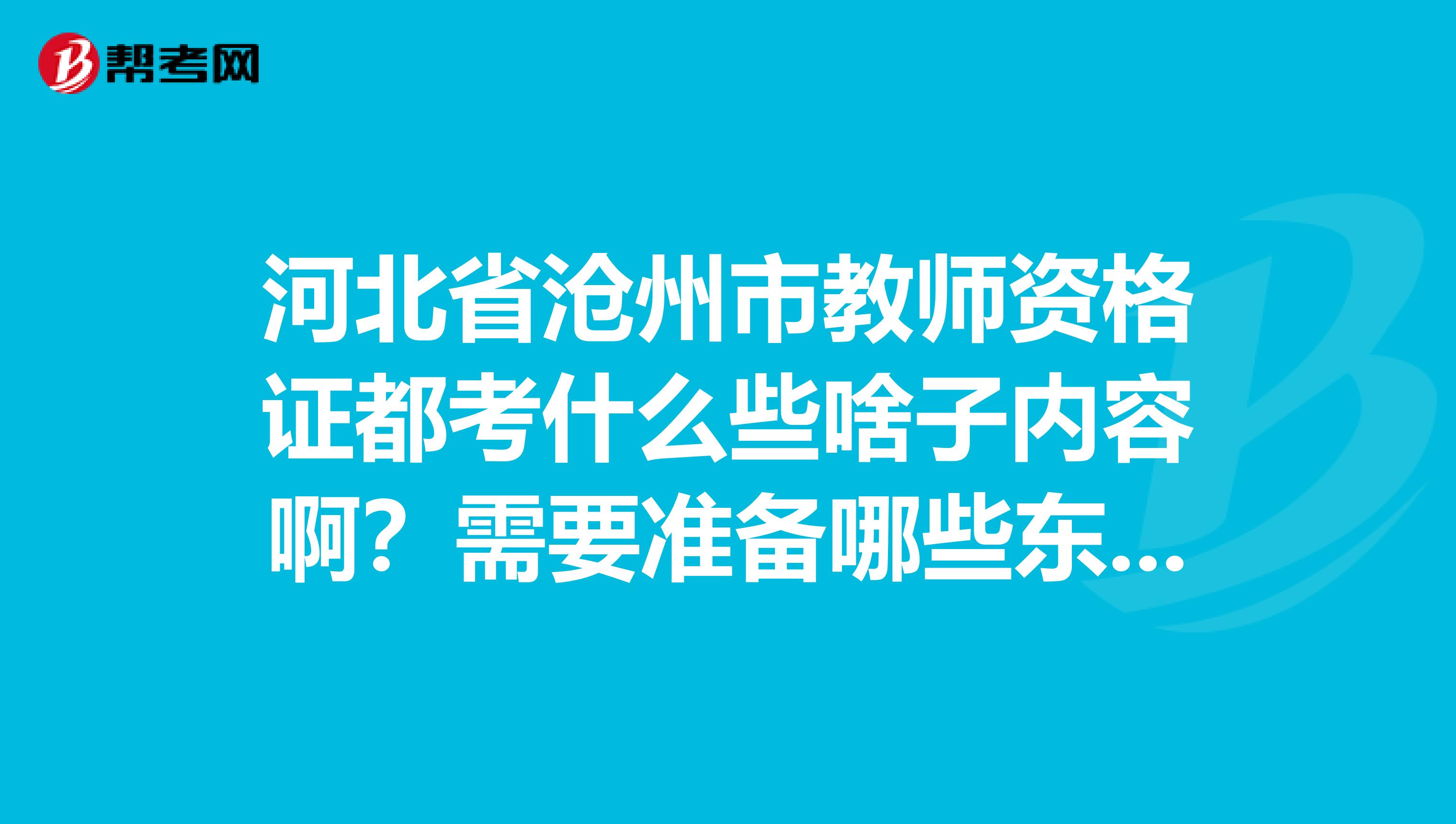 河北省沧州市教师资格证都考什么些啥子内容啊？需要准备哪些东西？感谢大神说说哈