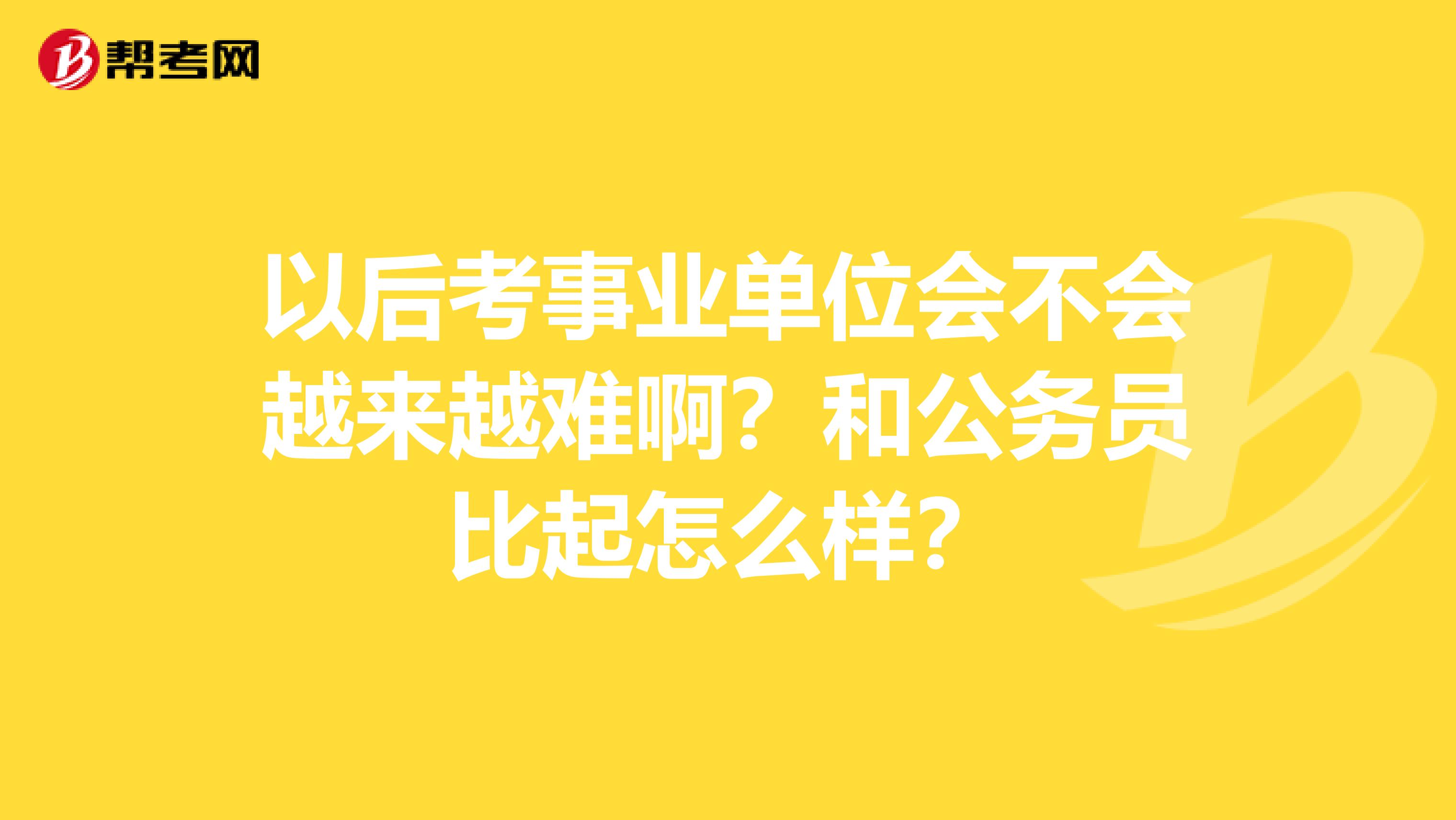 以后考事业单位会不会越来越难啊?和公务员比起怎么样?
