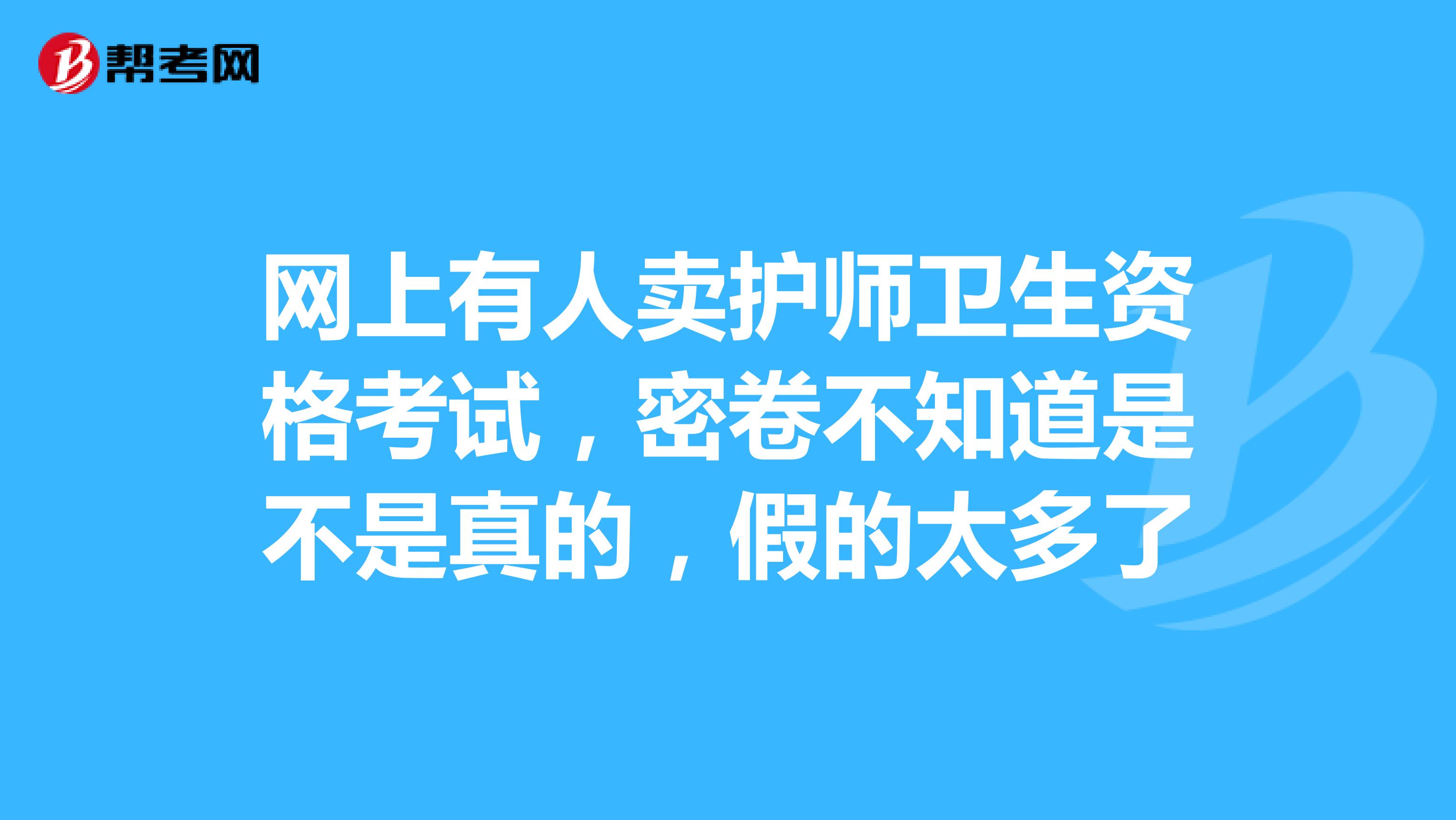網上有人賣護師衛生資格考試，密卷不知道是不是真的，假的太多了