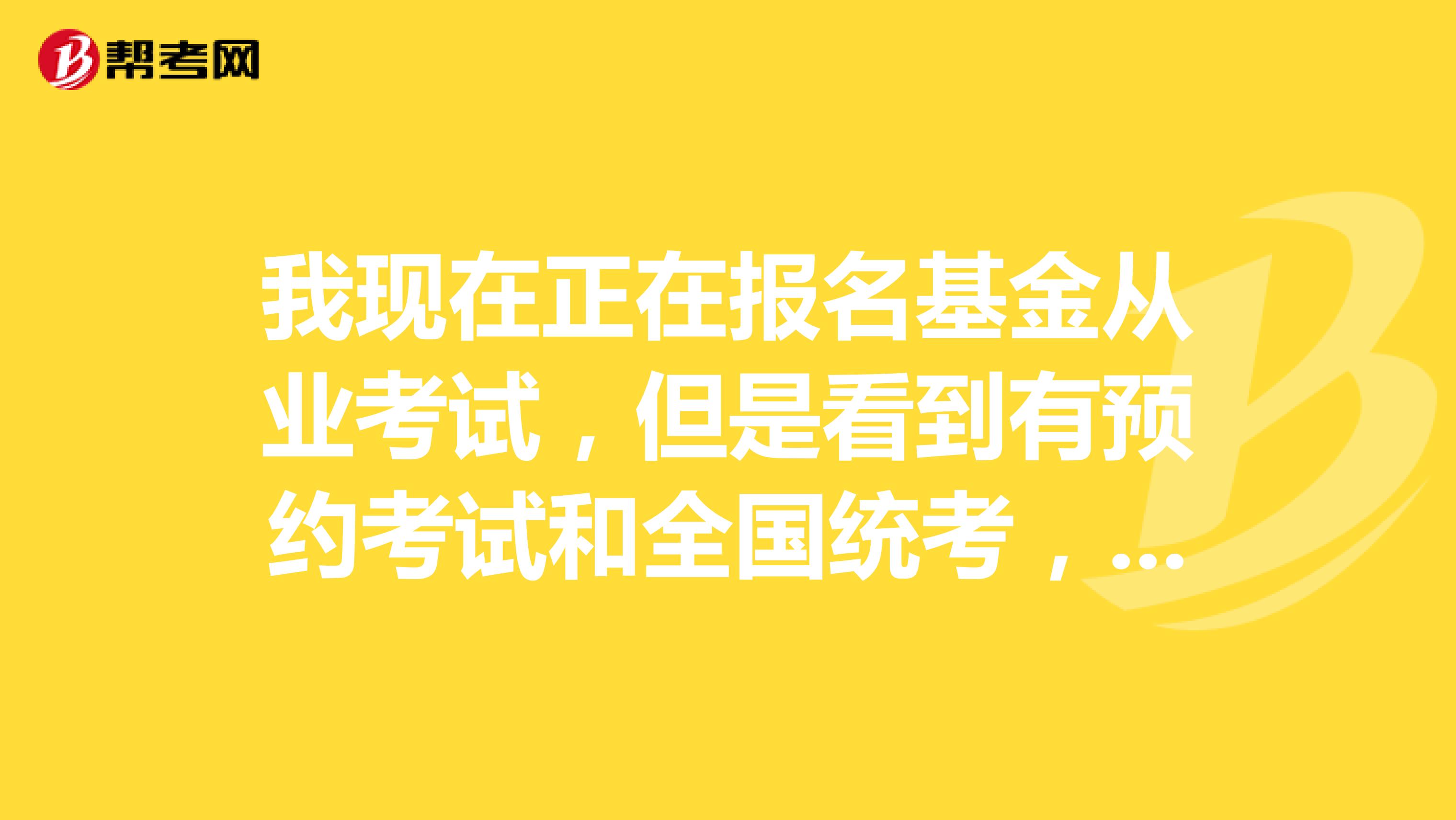 我现在正在报名基金从业考试,但是看到有预约考试和全国统考,请问一下这两个有什么区别吗?