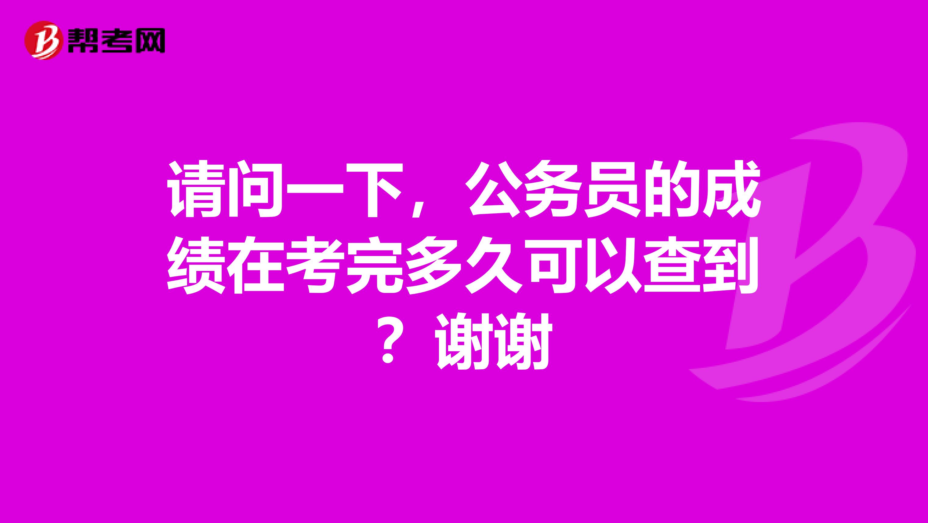 请问一下，公务员的成绩在考完多久可以查到？谢谢