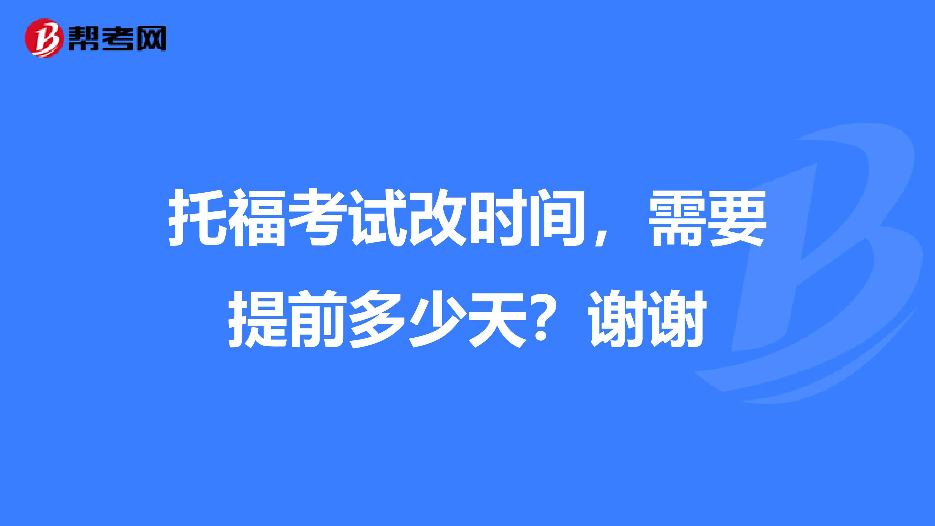 托福考试改时间,需要提前多少天?谢谢