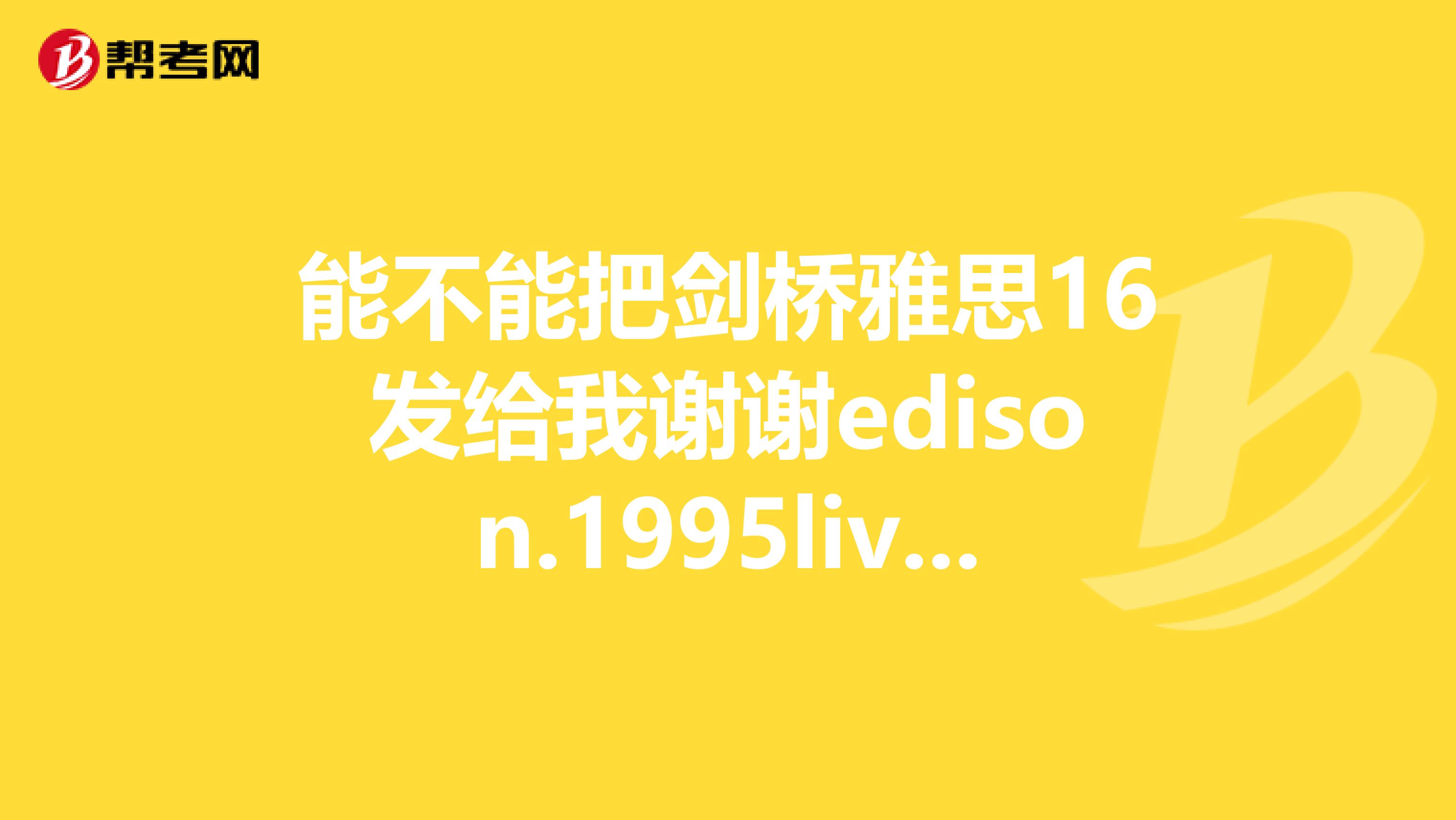 能不能把剑桥雅思16发给我谢谢edison.1995live.cn