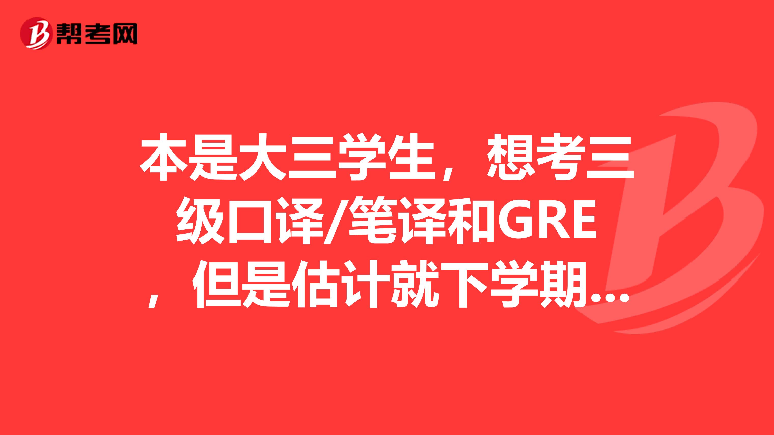 本是大三学生,想考三级口译/笔译和GRE,但是估计就下学期相对闲一点了,请问有可能同时准备这两门考试吗?