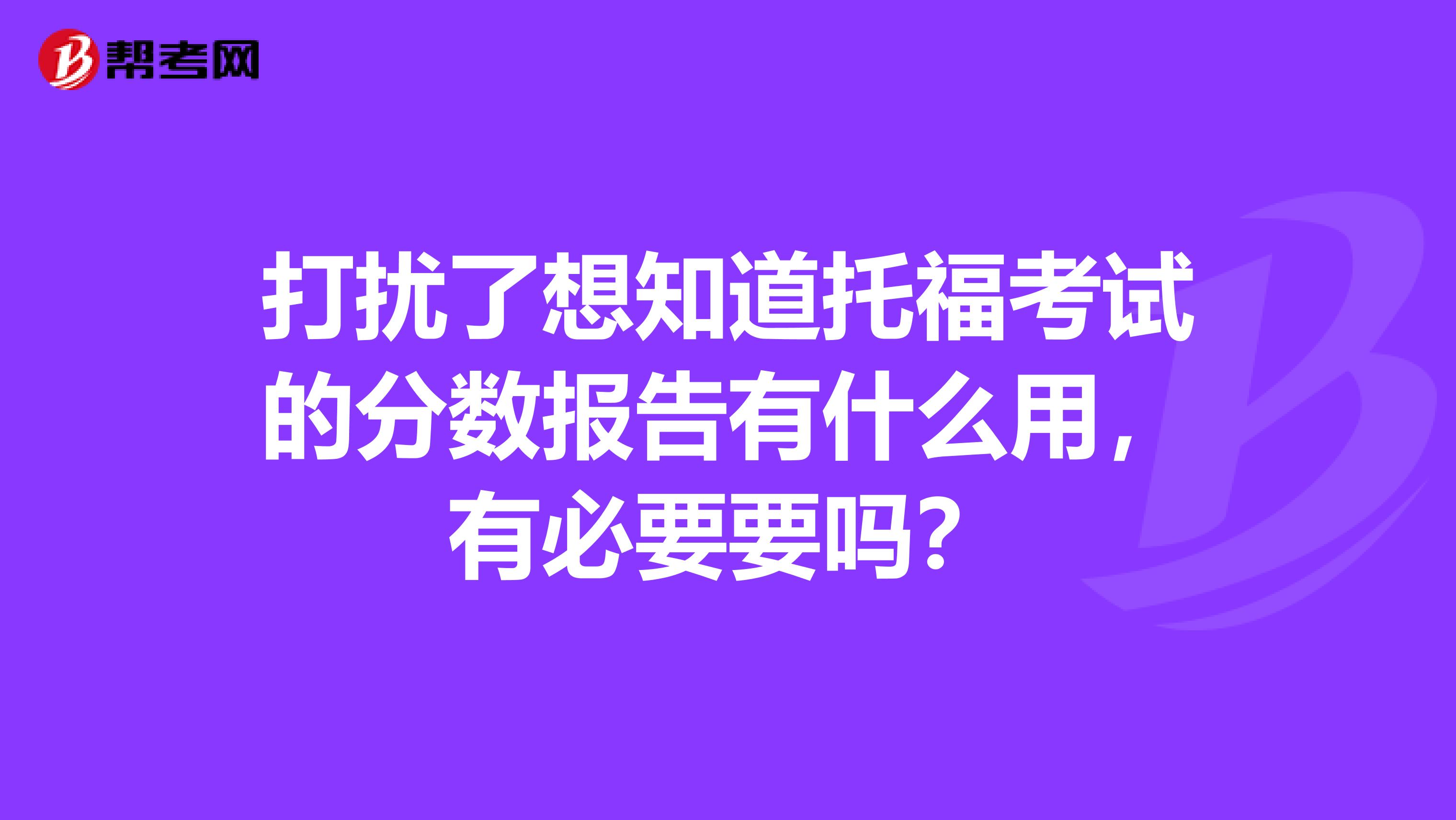 打扰了想知道托福考试的分数报告有什么用，有必要要吗？