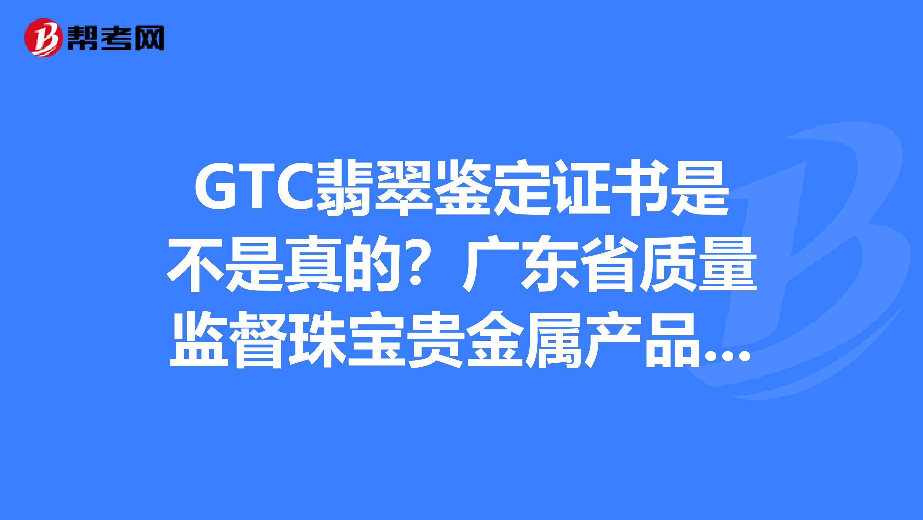 GTC翡翠鉴定证书是不是真的？广东省质量监督珠宝贵金属产品检验站广东