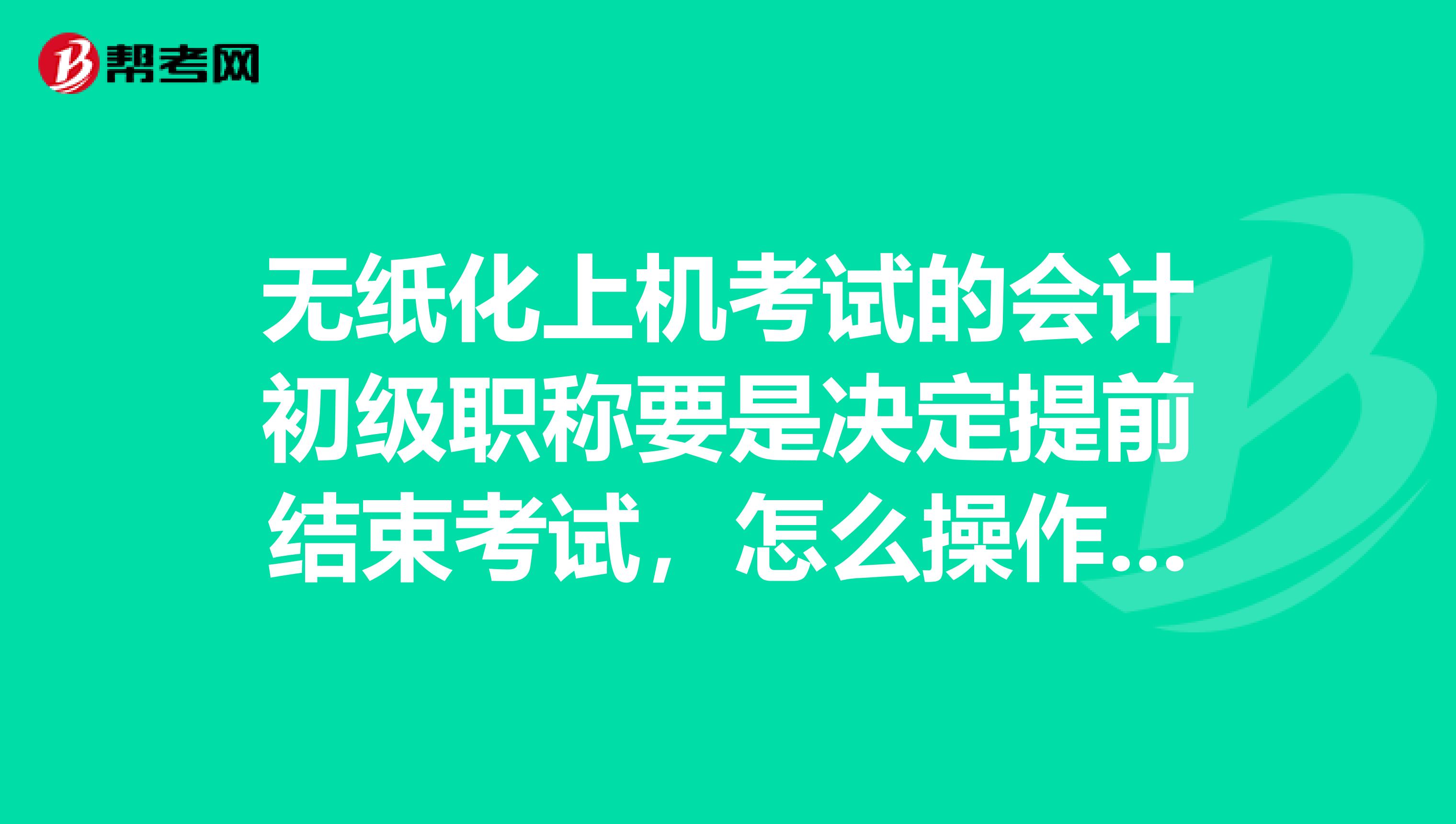 无纸化上机考试的会计初级职称要是决定提前结束考试,怎么操作?提前打探清楚