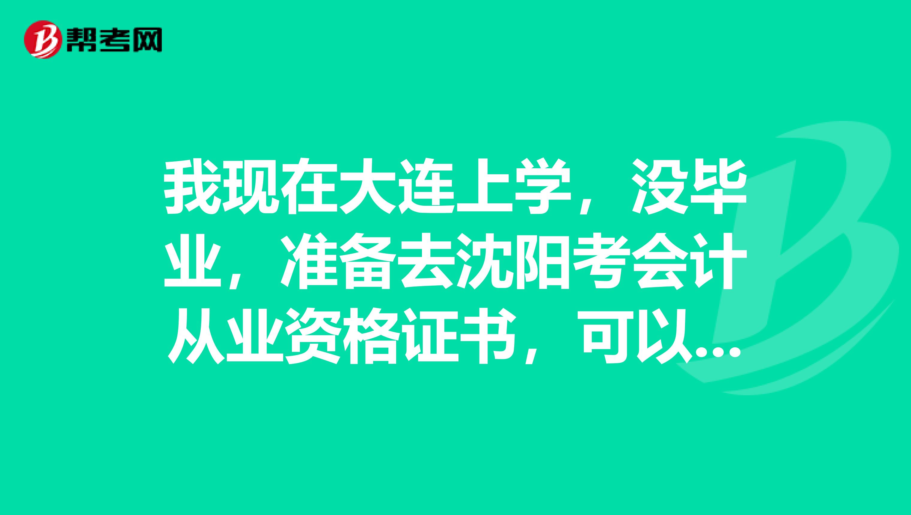 我现在大连上学,没毕业,准备去沈阳考会计从业资格证书,可以吗现在可以报名吗什么时间考试谢谢