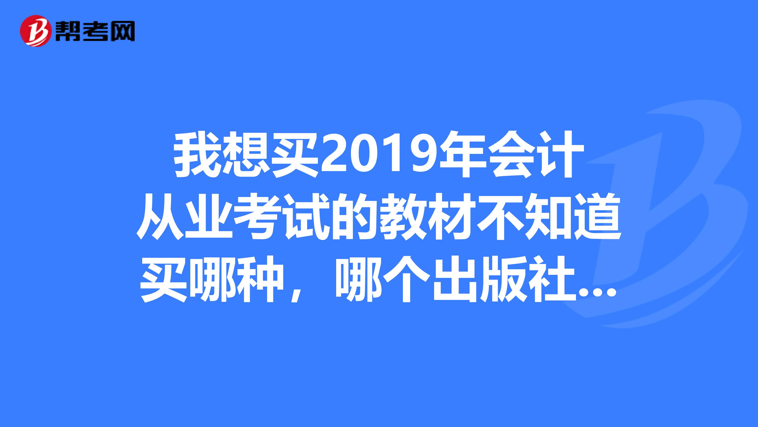 我想买2019年会计从业考试的教材不知道买哪种,哪个出版社的书好啊