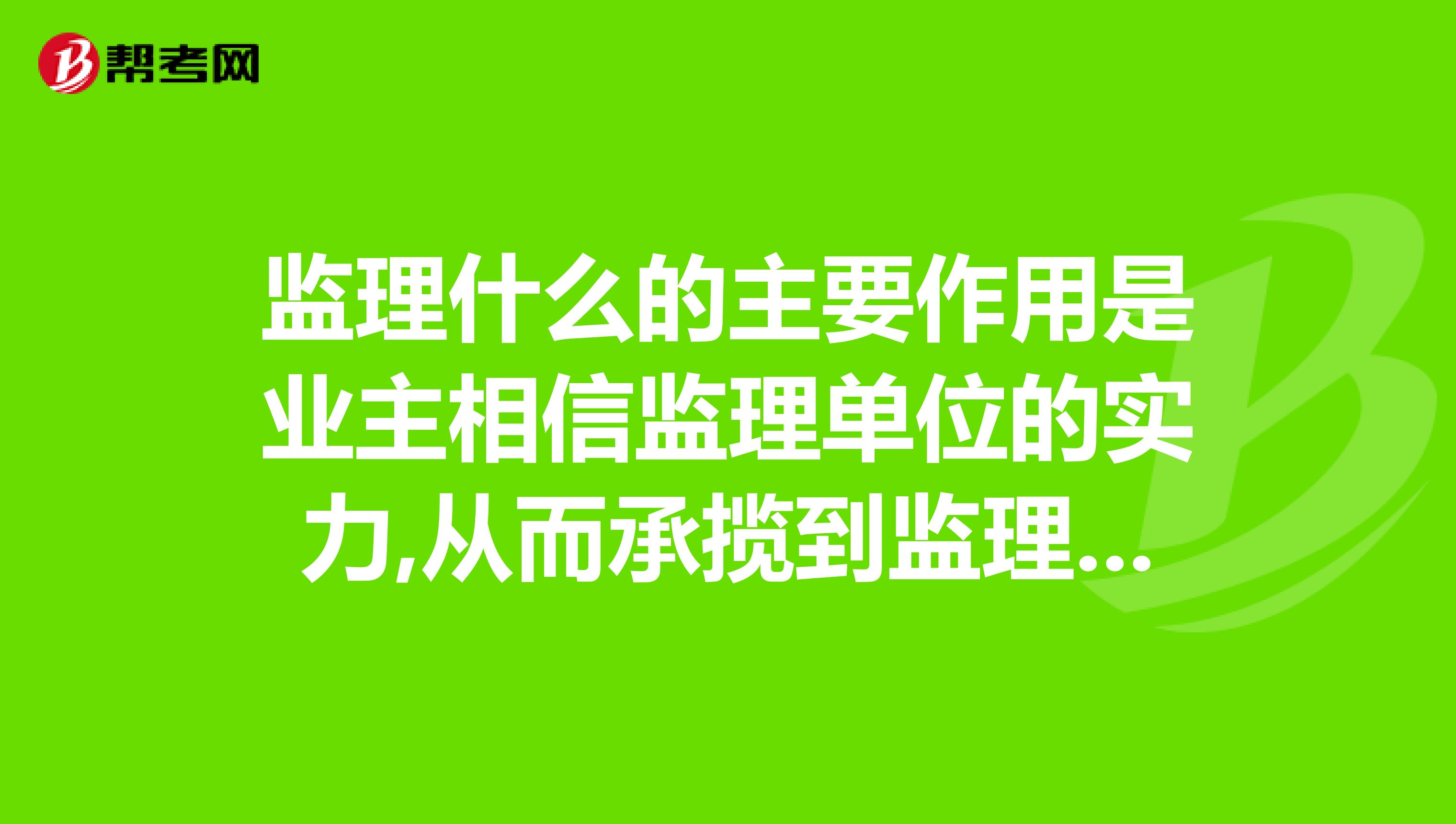 监理什么的主要作用是业主相信监理单位的实力,从而承揽到监理业务吗？