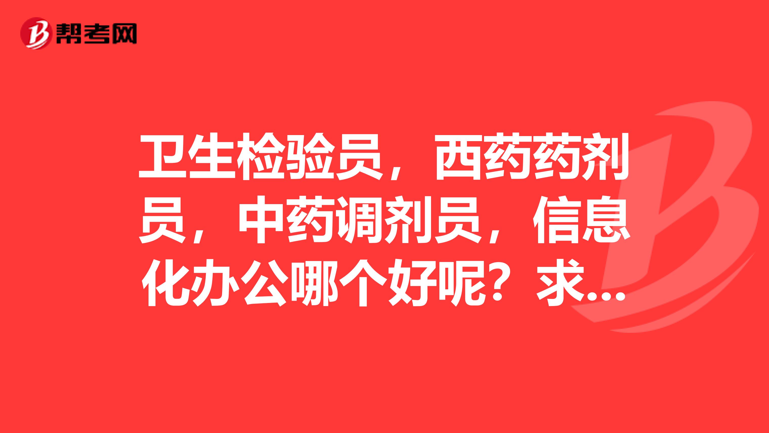 衛生檢驗員，西藥藥劑員，中藥調劑員，信息化辦公哪個好呢？求助，學校讓我們必須要選一個報。不知道選