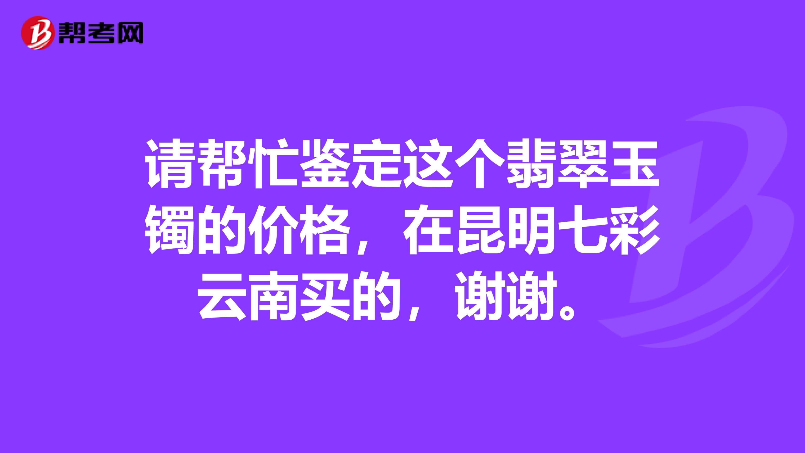 请帮忙鉴定这个翡翠玉镯的价格，在昆明七彩云南买的，谢谢。