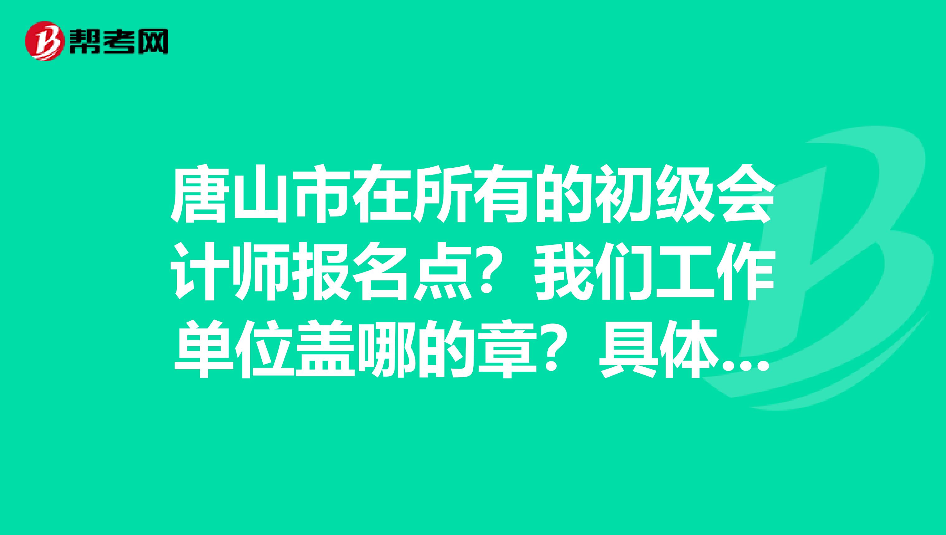 唐山市在所有的初級(jí)會(huì)計(jì)師報(bào)名點(diǎn)？我們工作單位蓋哪的章？具體是什么章？我是唐山戶口......