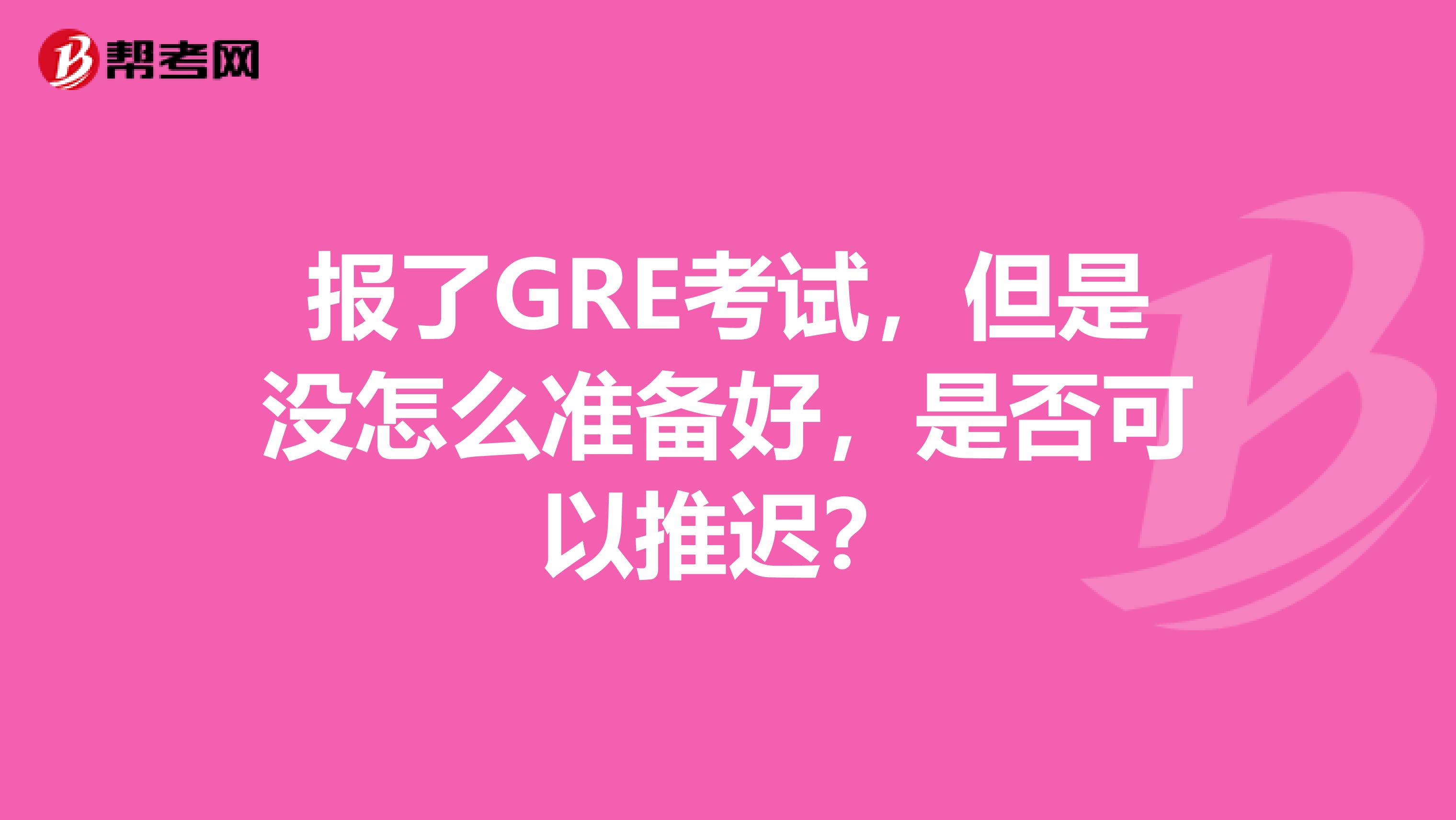 报了GRE考试,但是没怎么准备好,是否可以推迟?