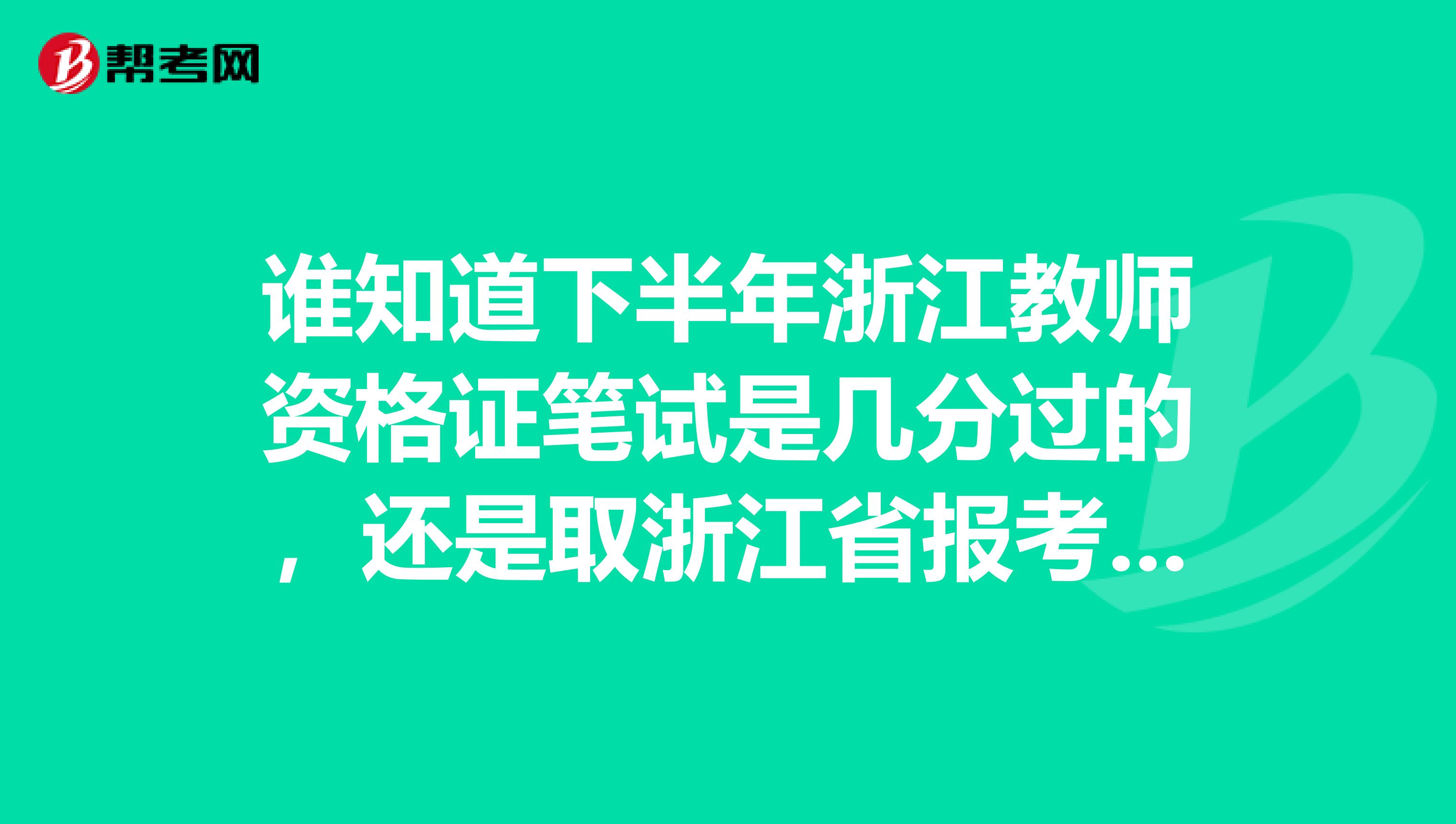 谁知道下半年浙江教师资格证笔试是几分过的,还是取浙江省报考人数的35