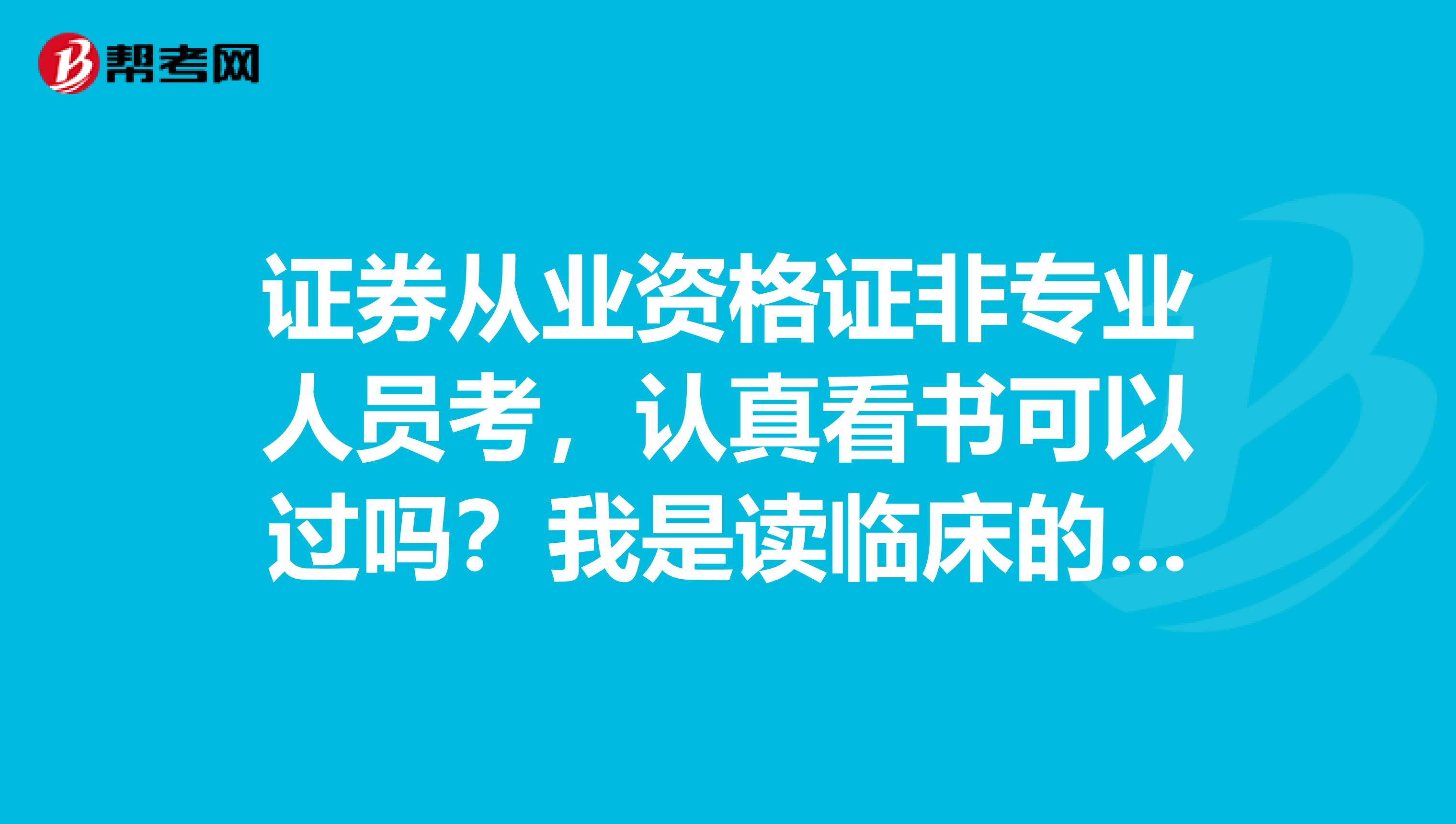 证券从业资格证非专业人员考,认真看书可以过吗?我是读临床的,想试试临床和证券哪个好考些?