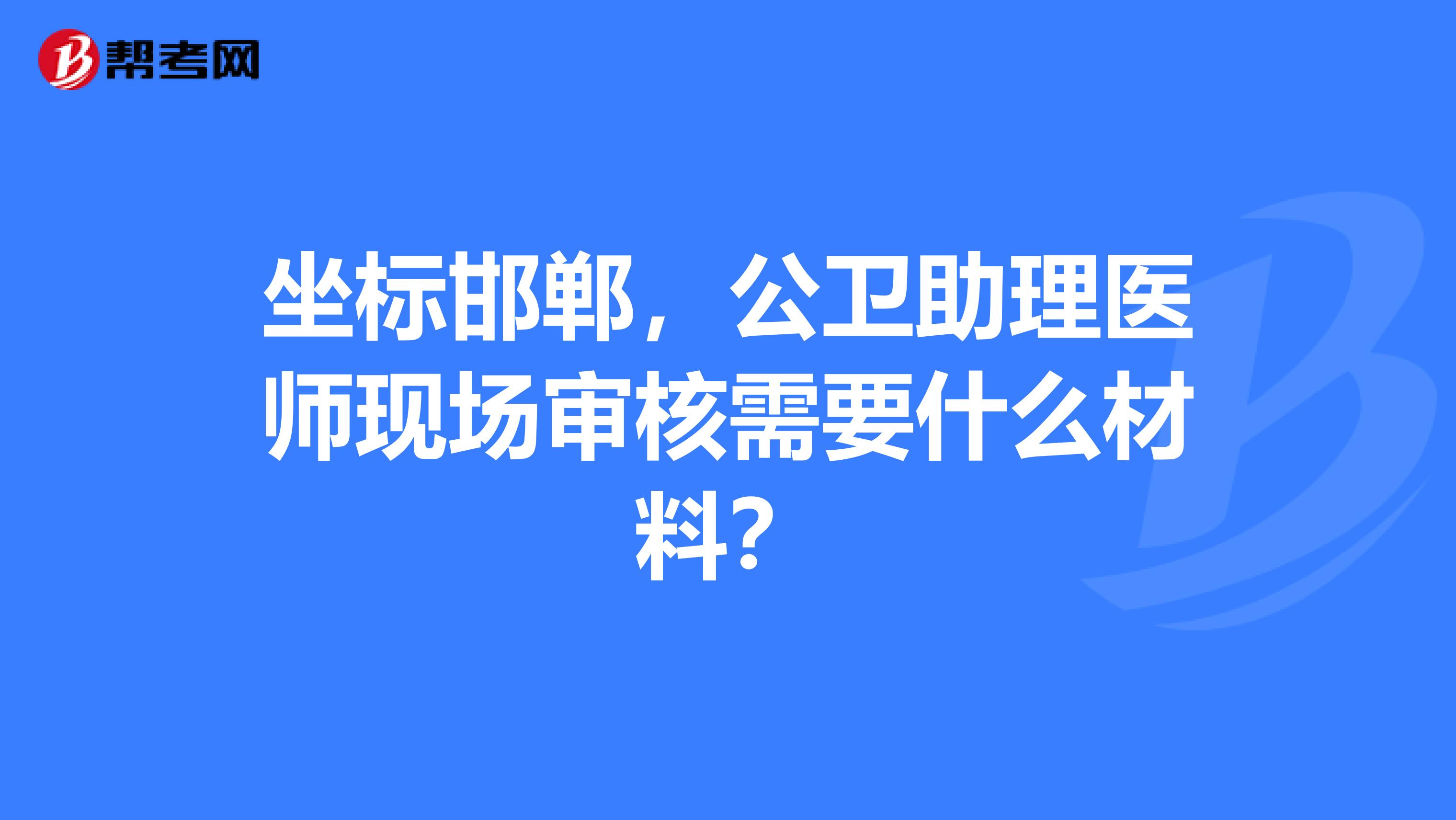 坐標邯鄲，公衛助理醫師現場審核需要什么材料？
