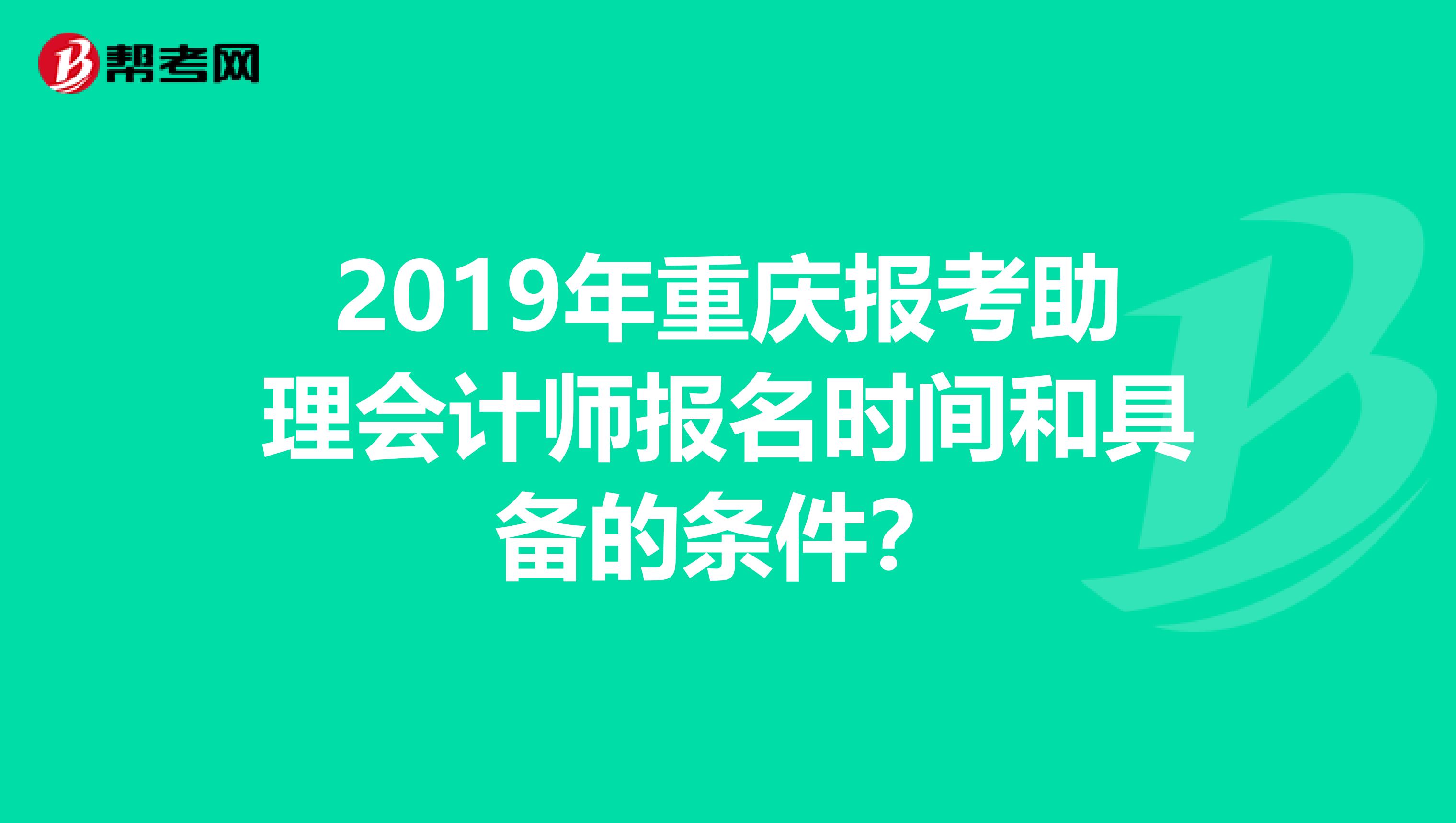 2019年重庆报考助理会计师报名时间和具备的条件?