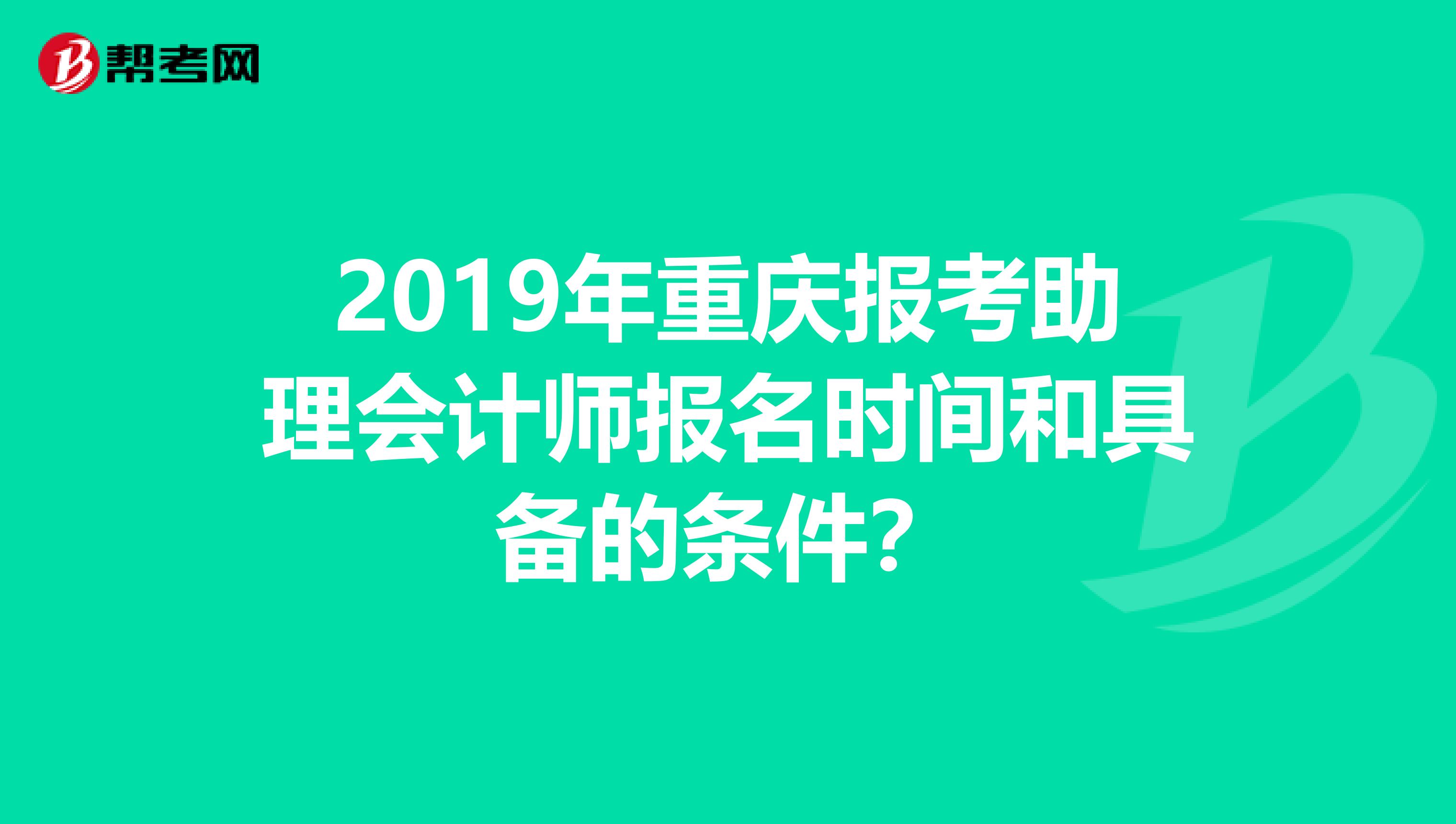 2019年重庆报考助理会计师报名时间和具备的条件？