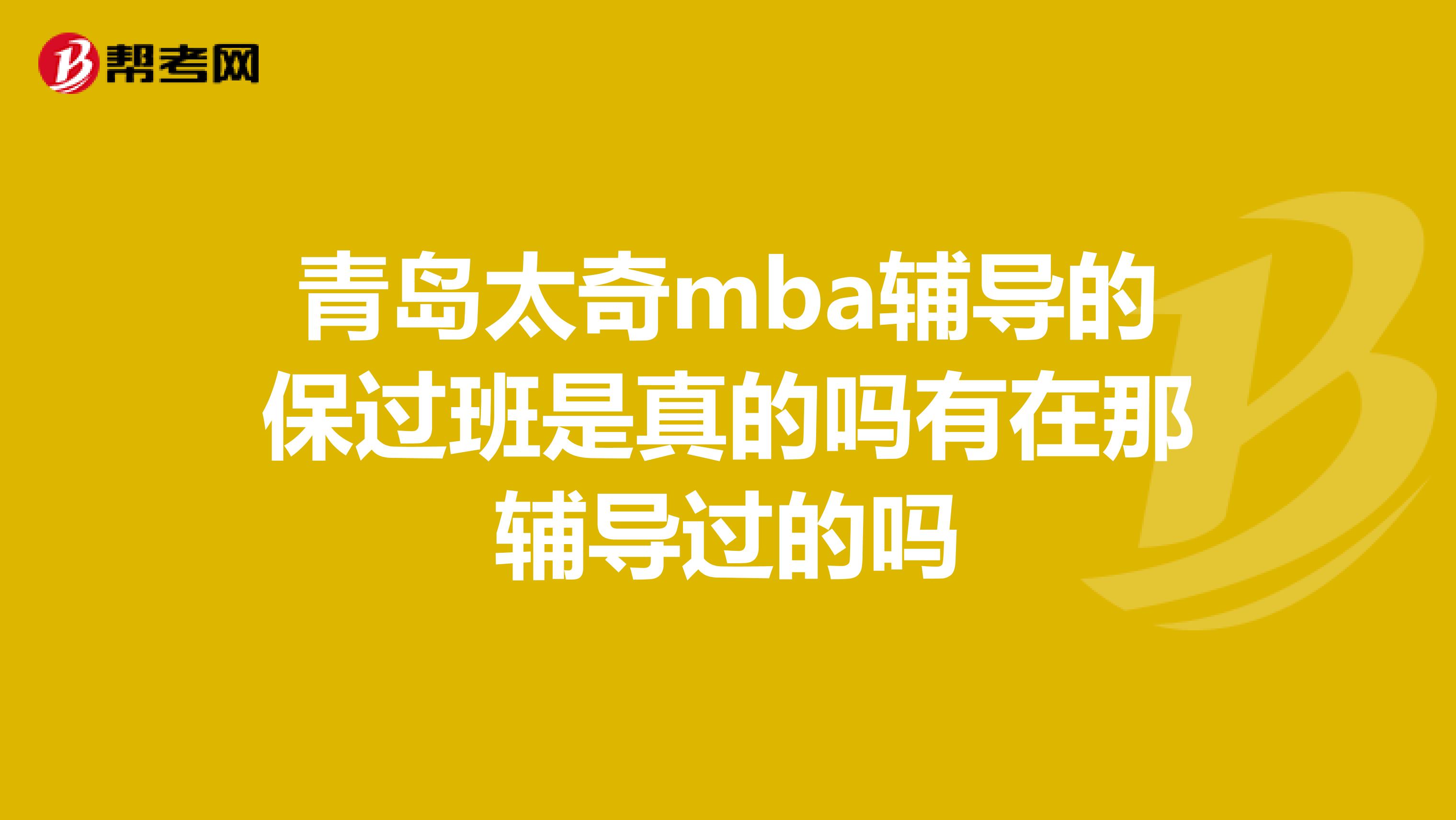 青島太奇mba輔導(dǎo)的保過班是真的嗎有在那輔導(dǎo)過的嗎