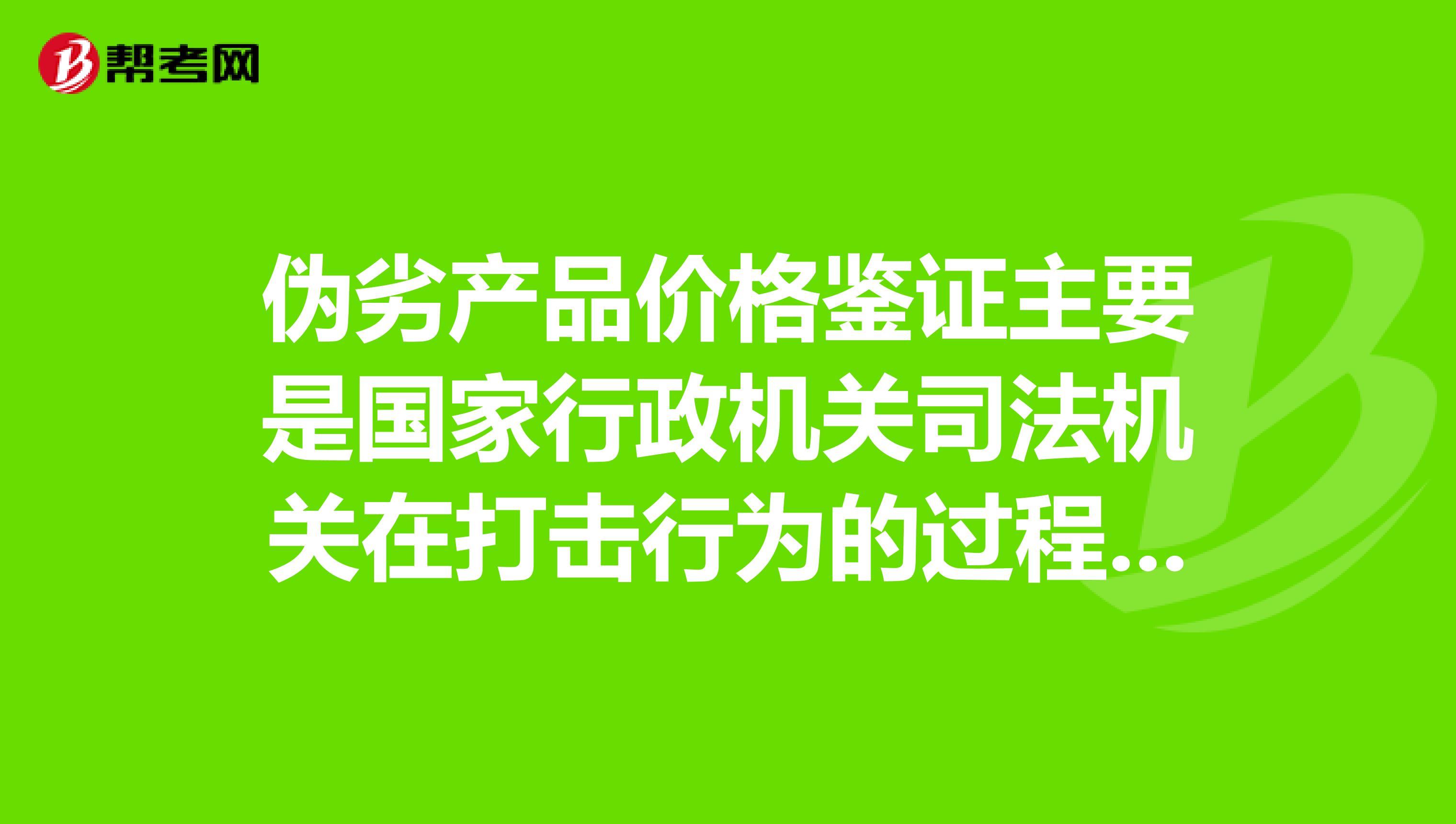 伪劣产品价格鉴证主要是国家行政机关司法机关在打击行为的过程中,委托价格鉴证机构对货值金额进行鉴证的活动。