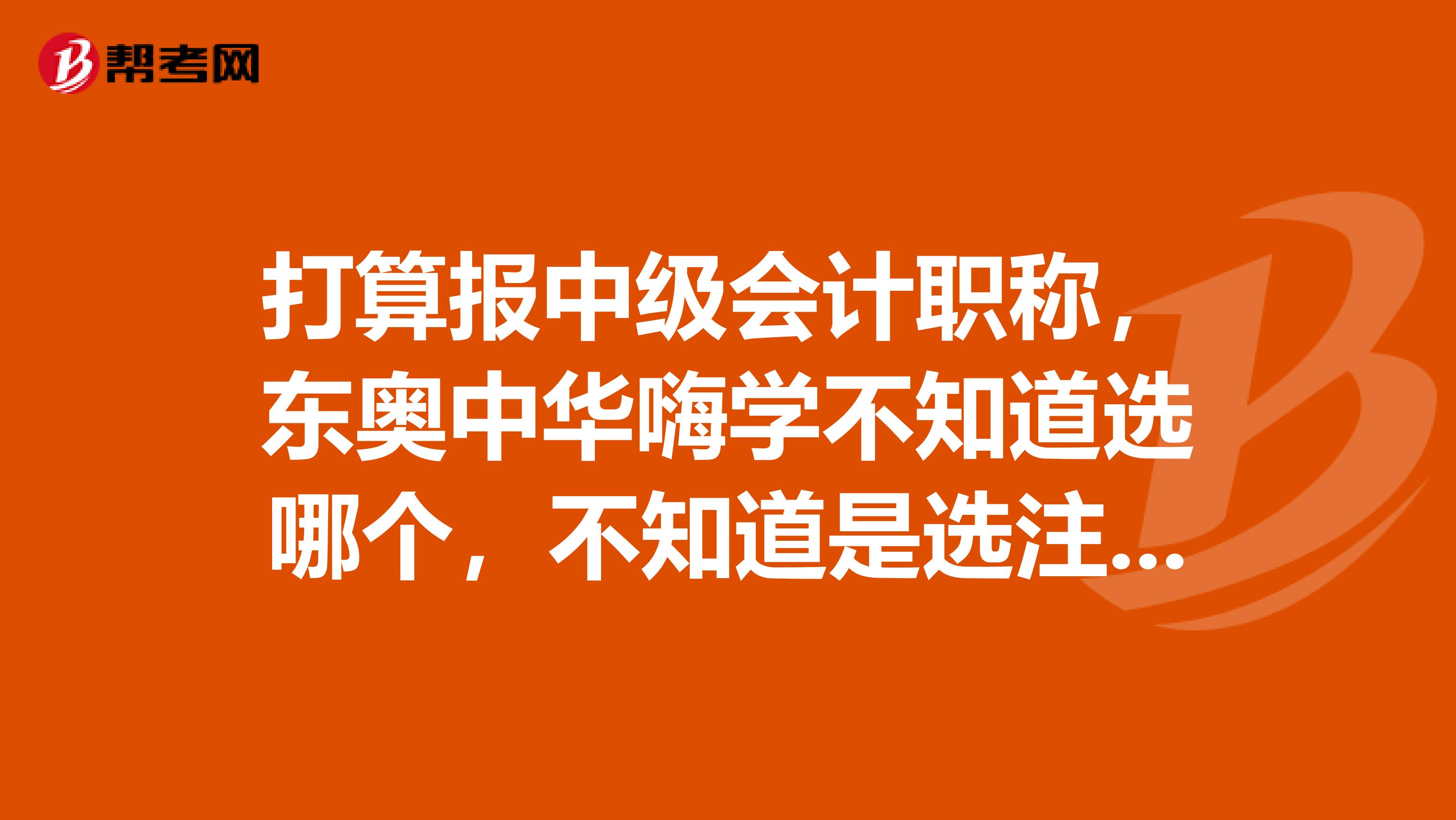 打算报中级会计职称，东奥中华嗨学不知道选哪个，不知道是选注会课程还是中级课程，不知道是选什么班