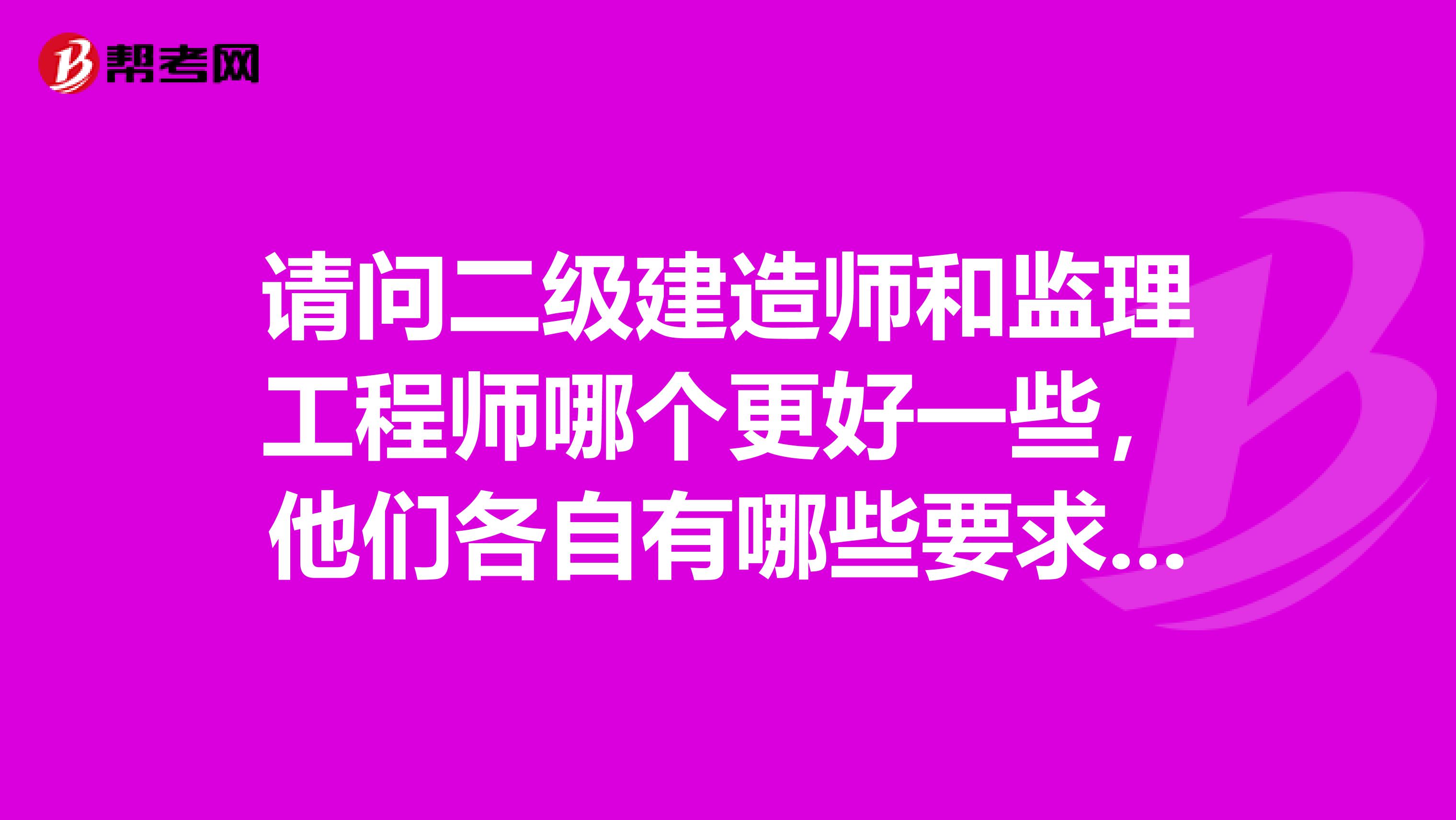 请问二级建造师和监理工程师哪个更好一些,他们各自有哪些要求.如果报考,需要注意哪些问题?... 请问二级建造师和监理工程师哪个更好一些,他们各自有哪些要求.如果报考,需要注意哪些问题?