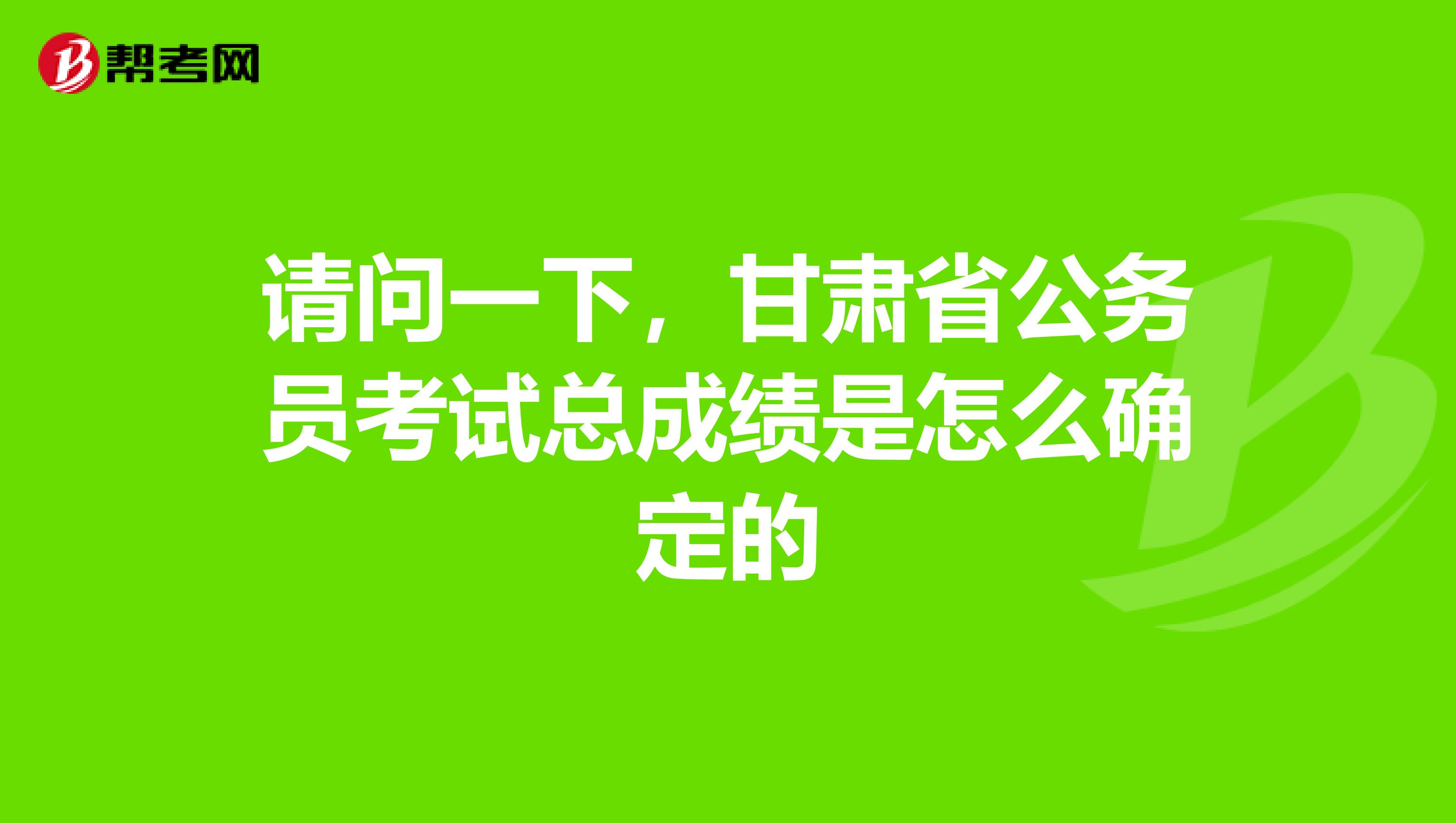 请问一下,甘肃省公务员考试总成绩是怎么确定的